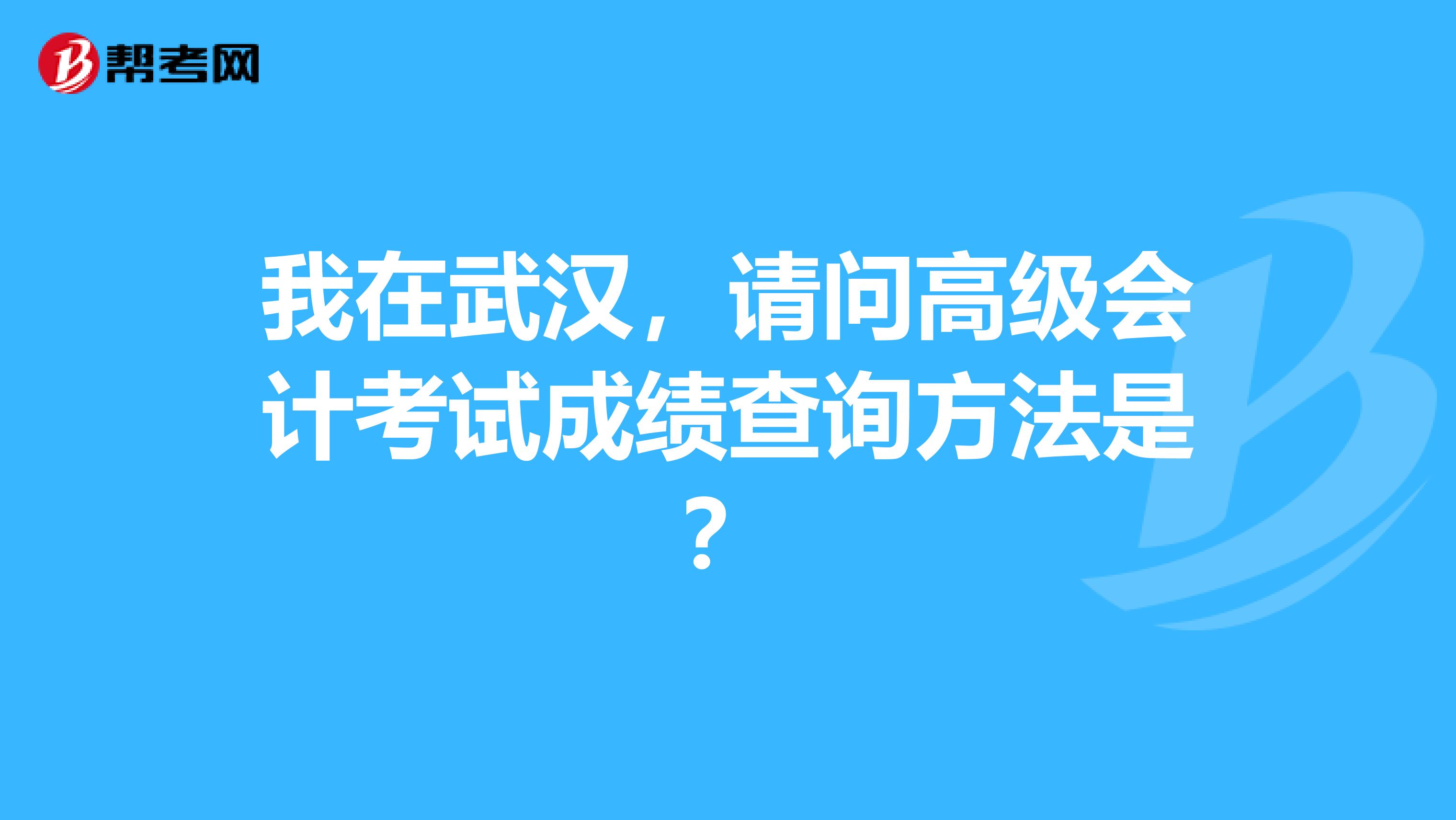 我在武汉，请问高级会计考试成绩查询方法是？