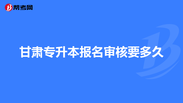 甘肃专升本报名审核要多久