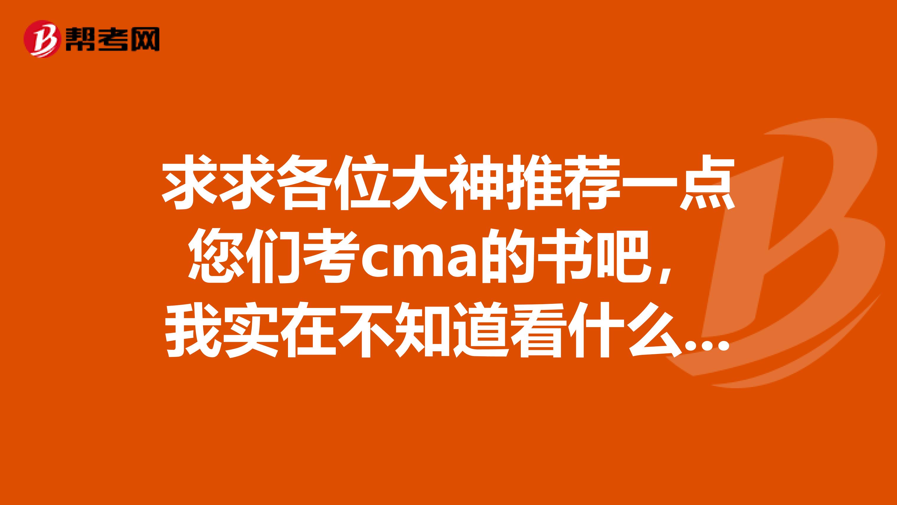 求求各位大神推荐一点您们考cma的书吧,我实在不知道看什么书了?