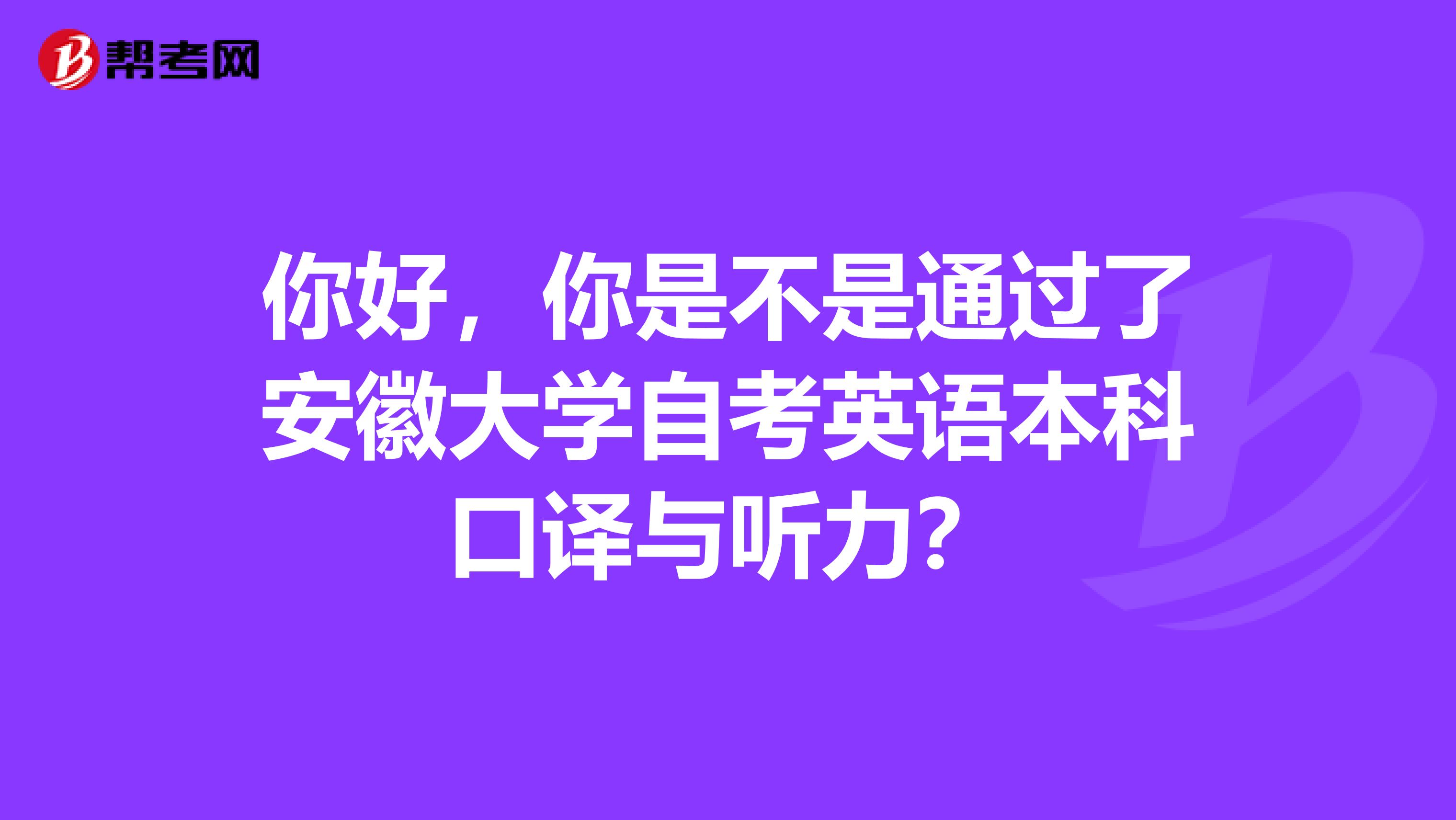 你好，你是不是通过了安徽大学自考英语本科口译与听力？
