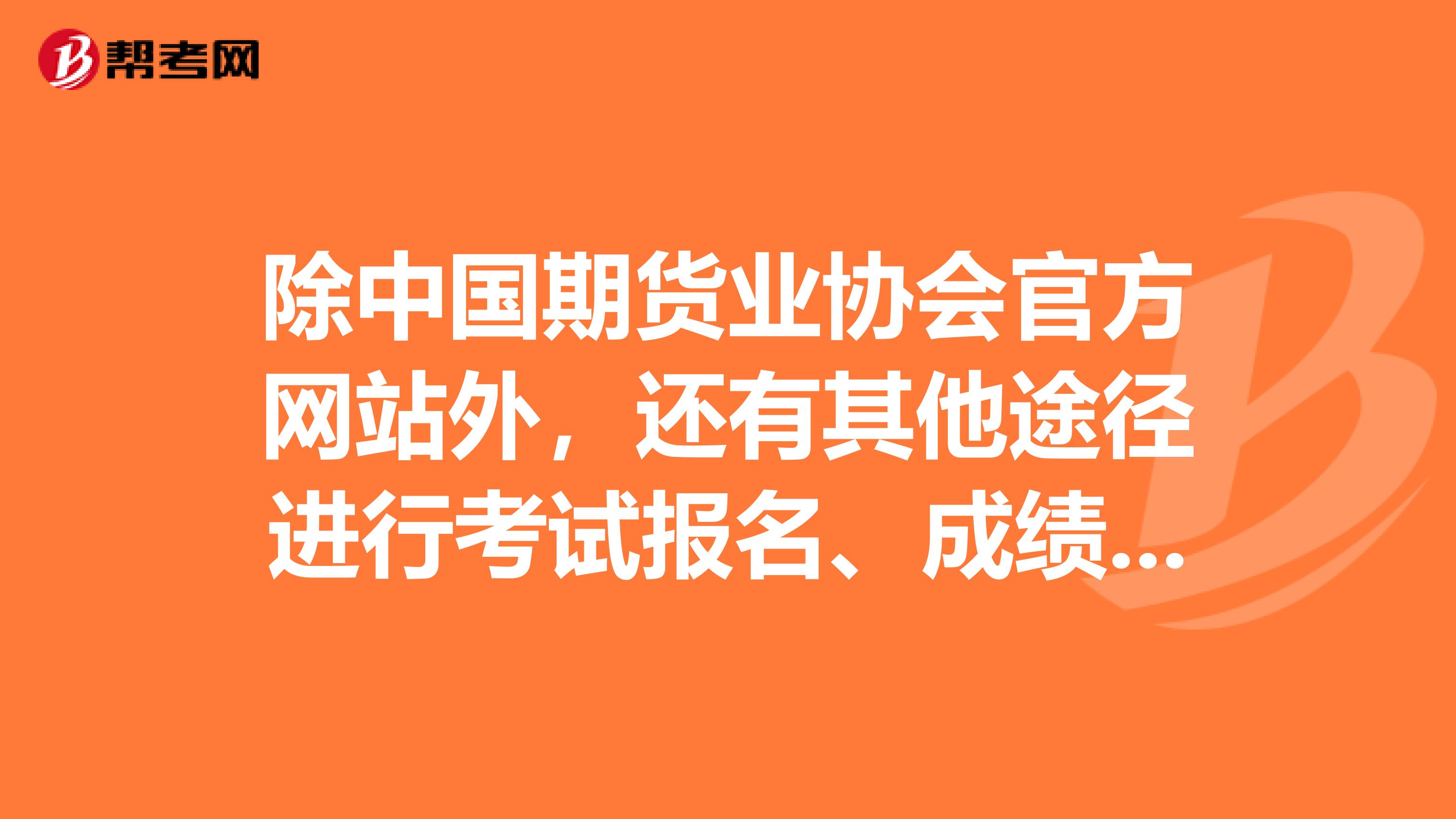 除中国期货业协会官方网站外,还有其他途径进行考试报名、成绩查询等操作吗?