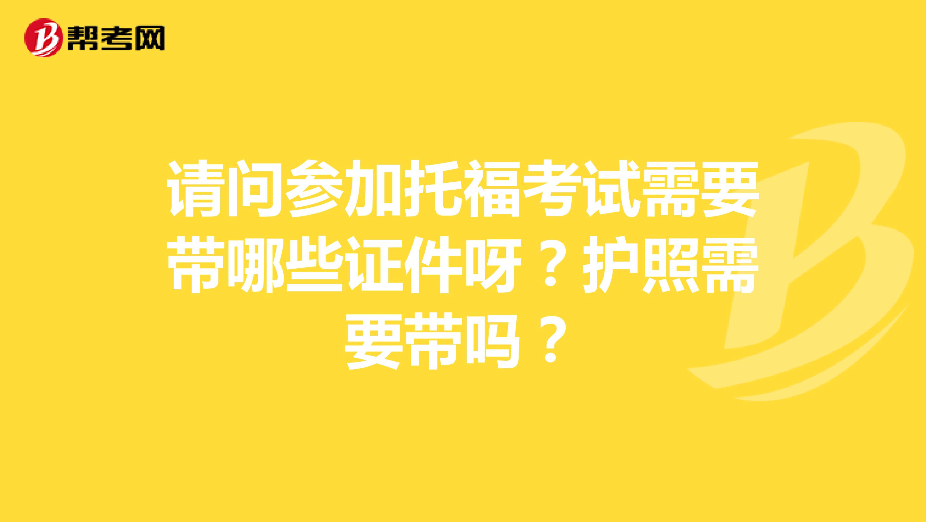 请问参加托福考试需要带哪些证件呀?护照需要带吗?
