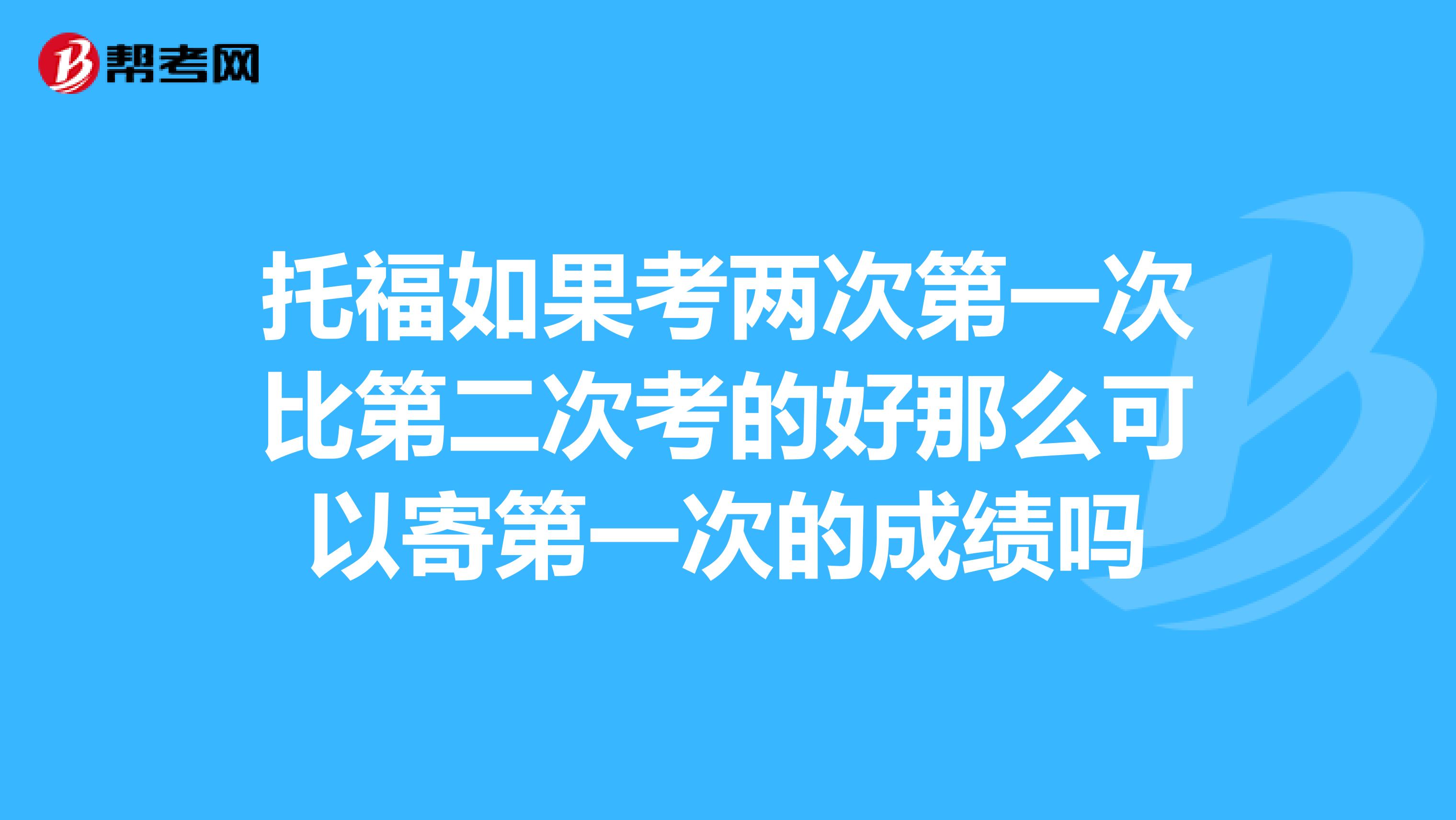 托福如果考两次第一次比第二次考的好那么可以寄第一次的成绩吗