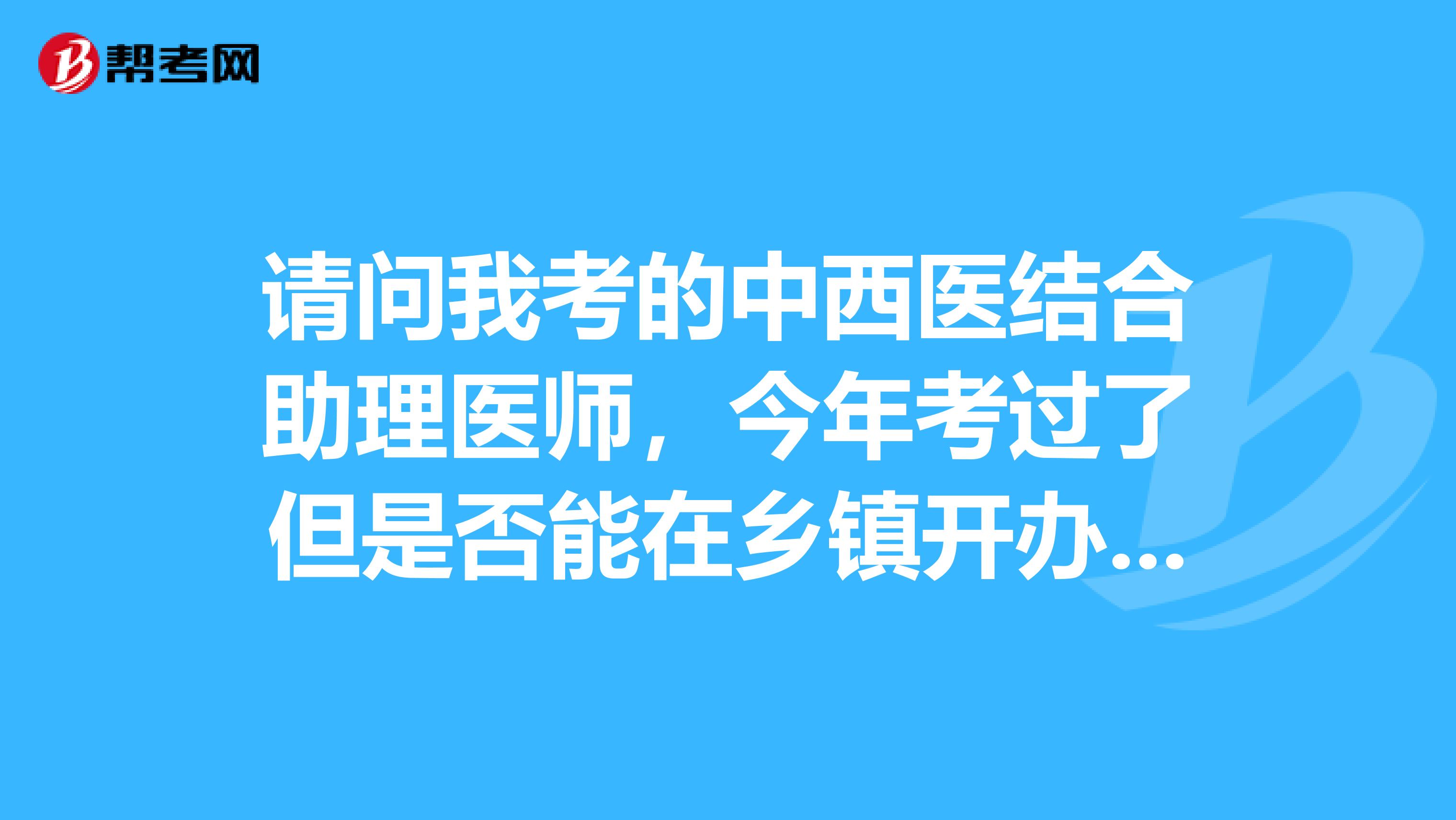 請(qǐng)問(wèn)我考的中西醫(yī)結(jié)合助理醫(yī)師，今年考過(guò)了但是否能在鄉(xiāng)鎮(zhèn)開(kāi)辦中醫(yī)診所呢？