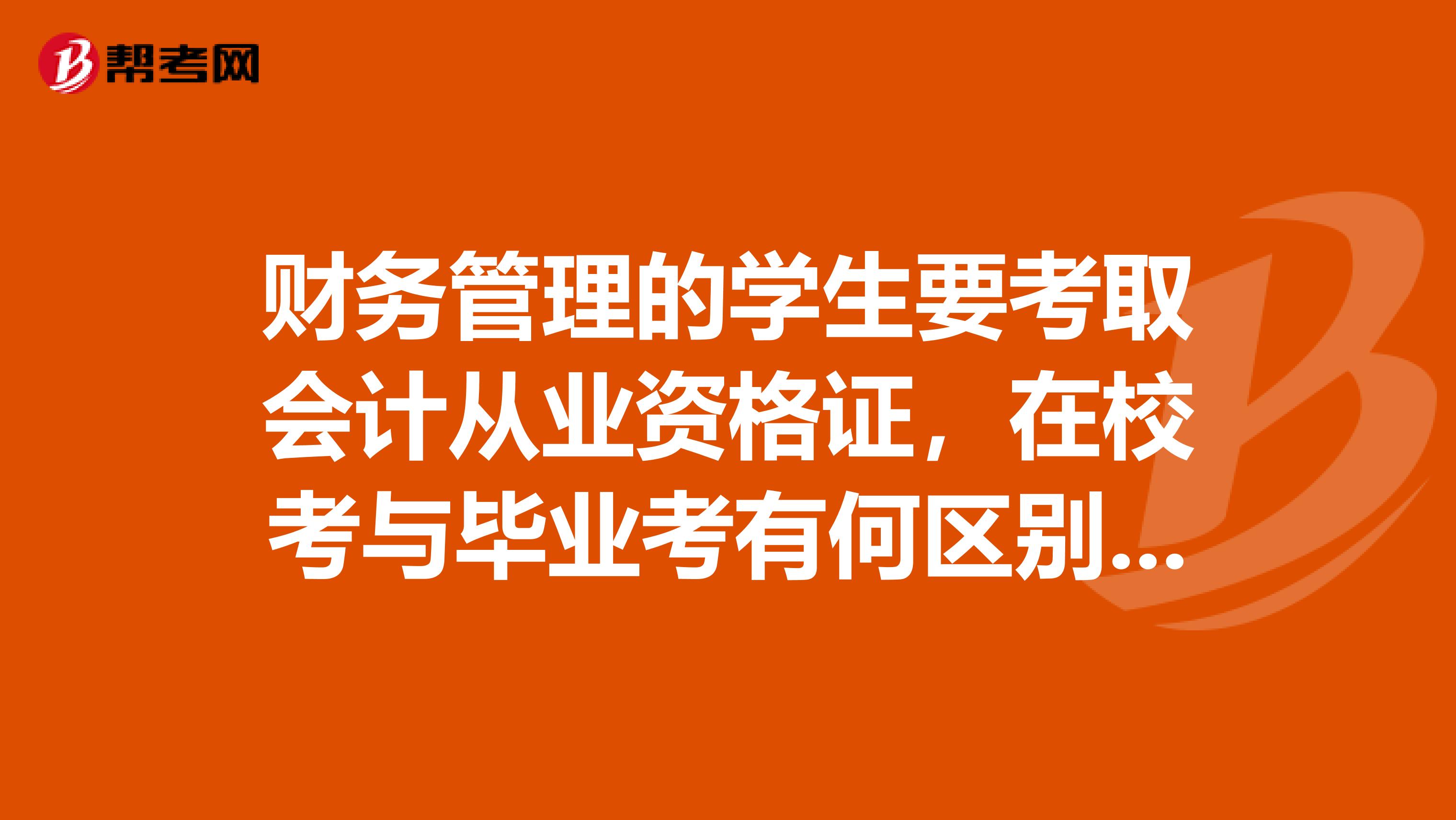 财务管理的学生要考取会计从业资格证，在校考与毕业考有何区别。怎样...