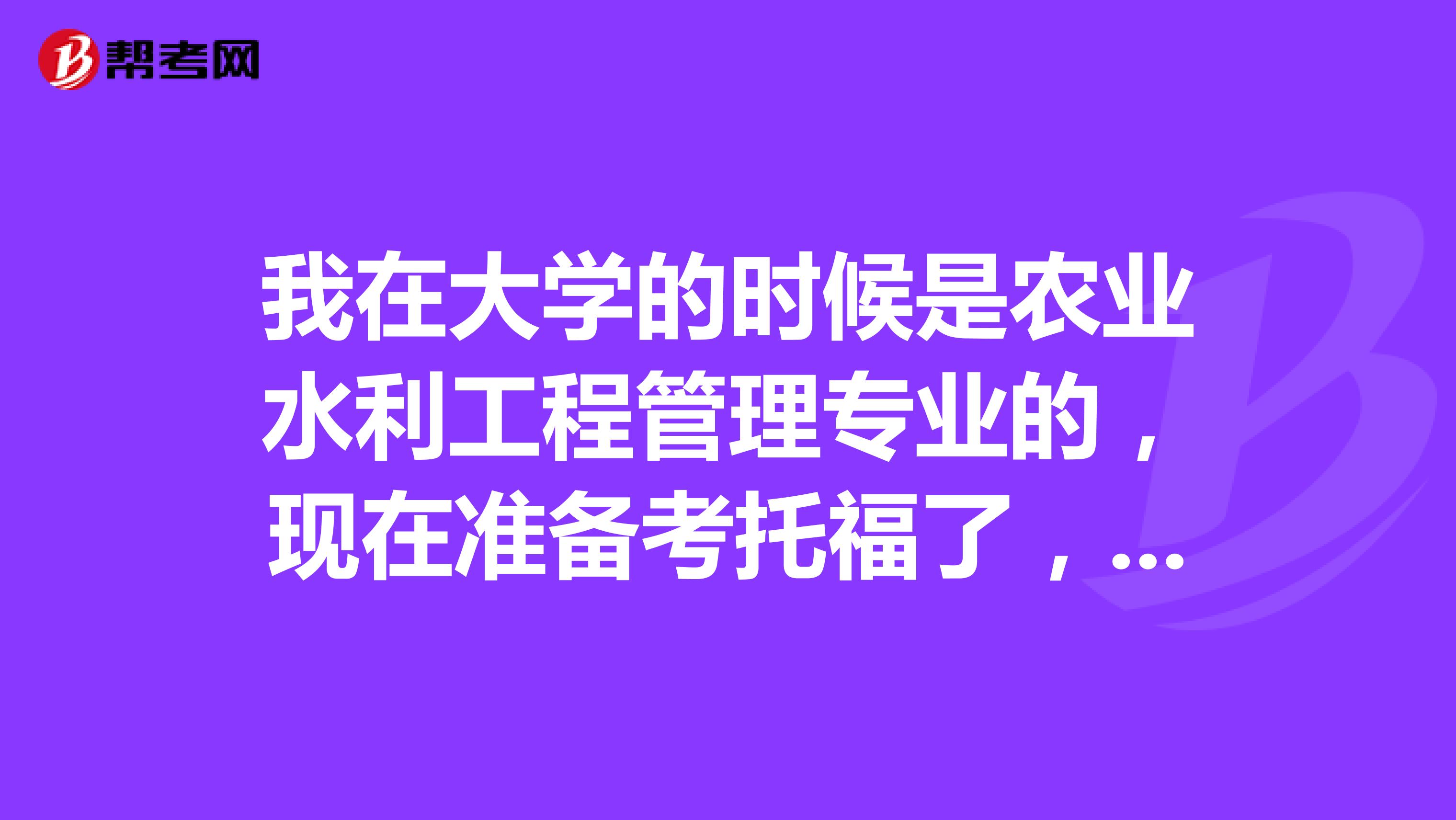 我在大学的时候是农业水利工程管理专业的，现在准备考托福了，托福雅思难度究竟有多大