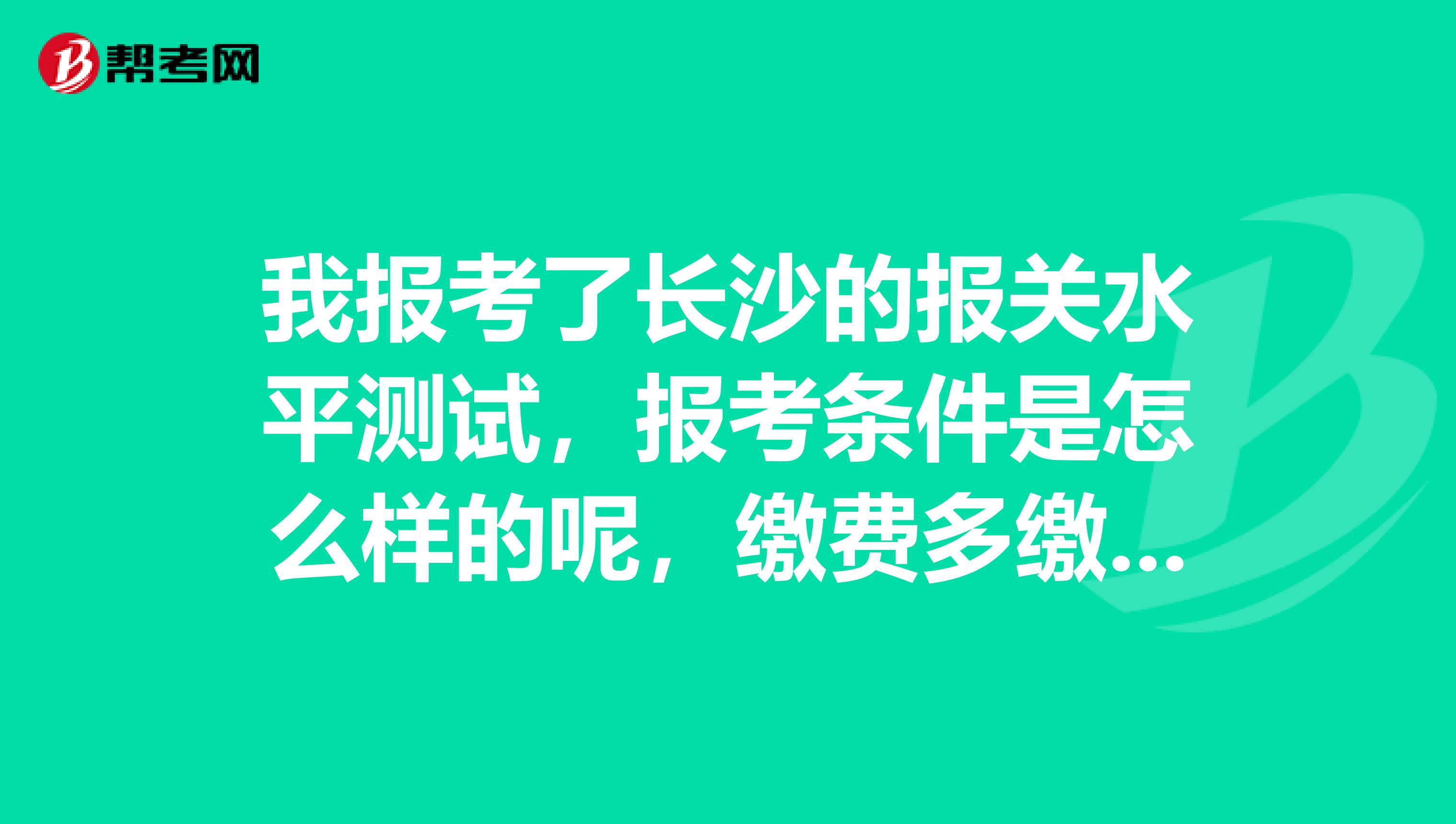 我报考了长沙的报关水平测试，报考条件是怎么样的呢，缴费多缴了怎么办