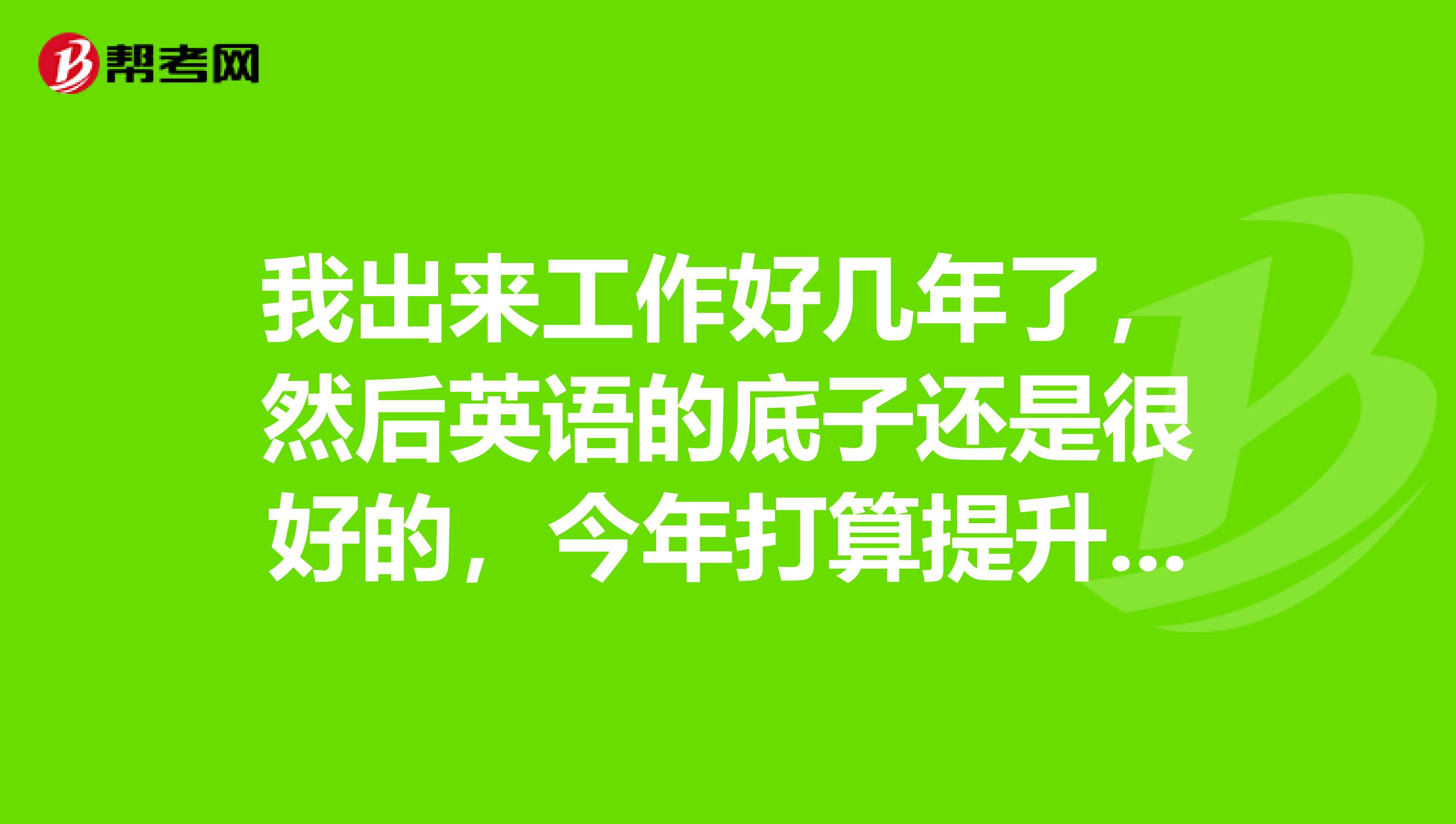 我出来工作好几年了,然后英语的底子还是很好的,今年打算提升自己备考商务英语,我应该是考什么等级呢!!