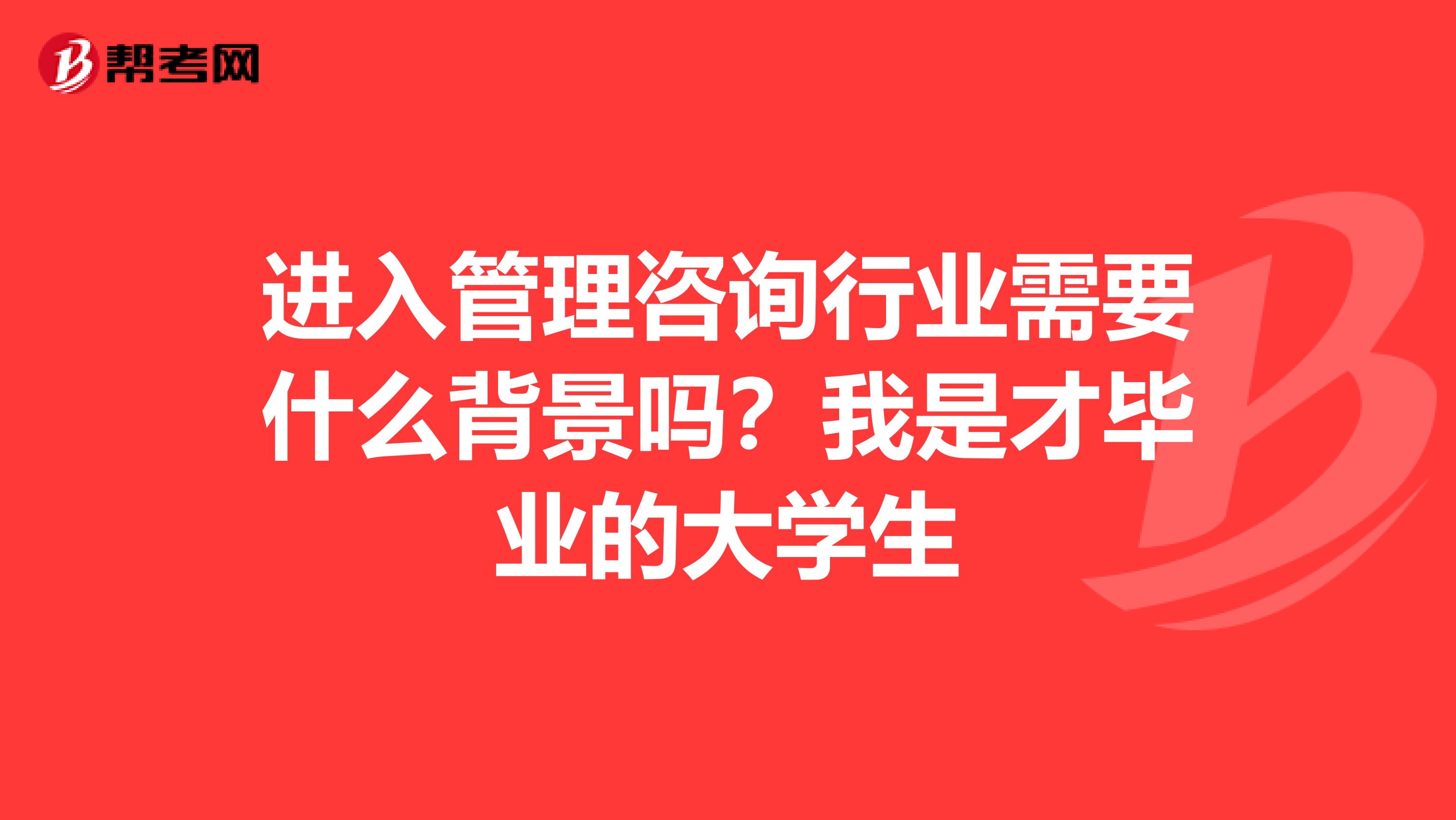 进入管理咨询行业需要什么背景吗？我是才毕业的大学生