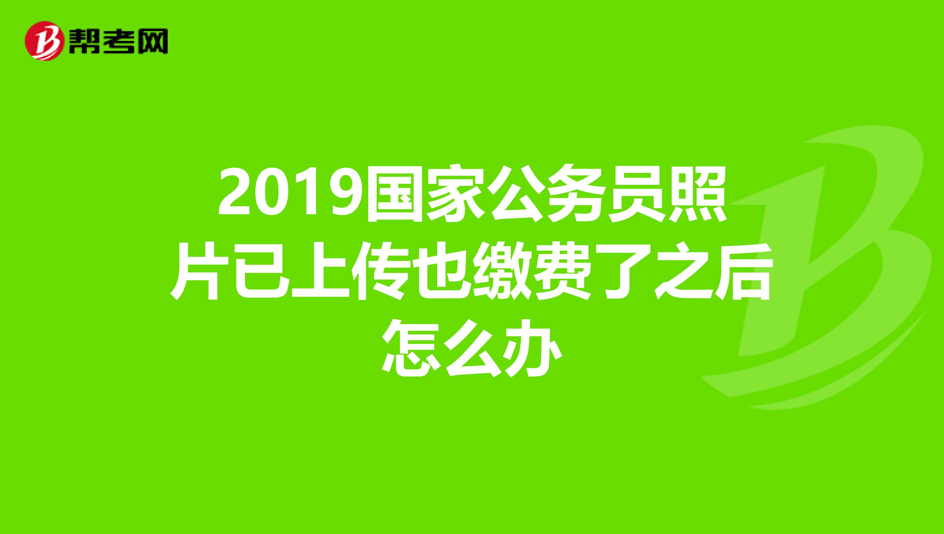 2019国家公务员照片已上传也缴费了之后怎么办