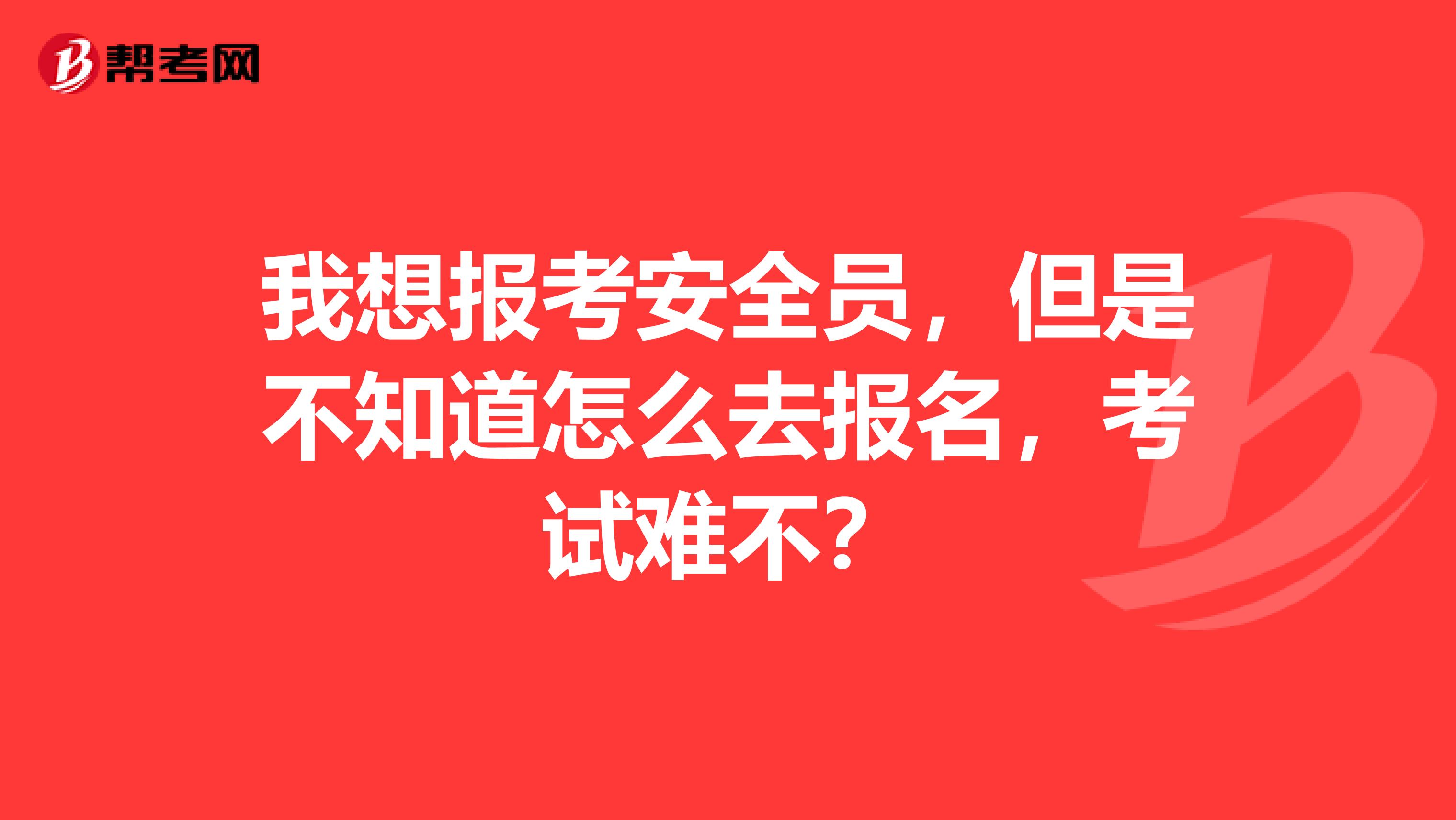 我想报考安全员，但是不知道怎么去报名，考试难不？