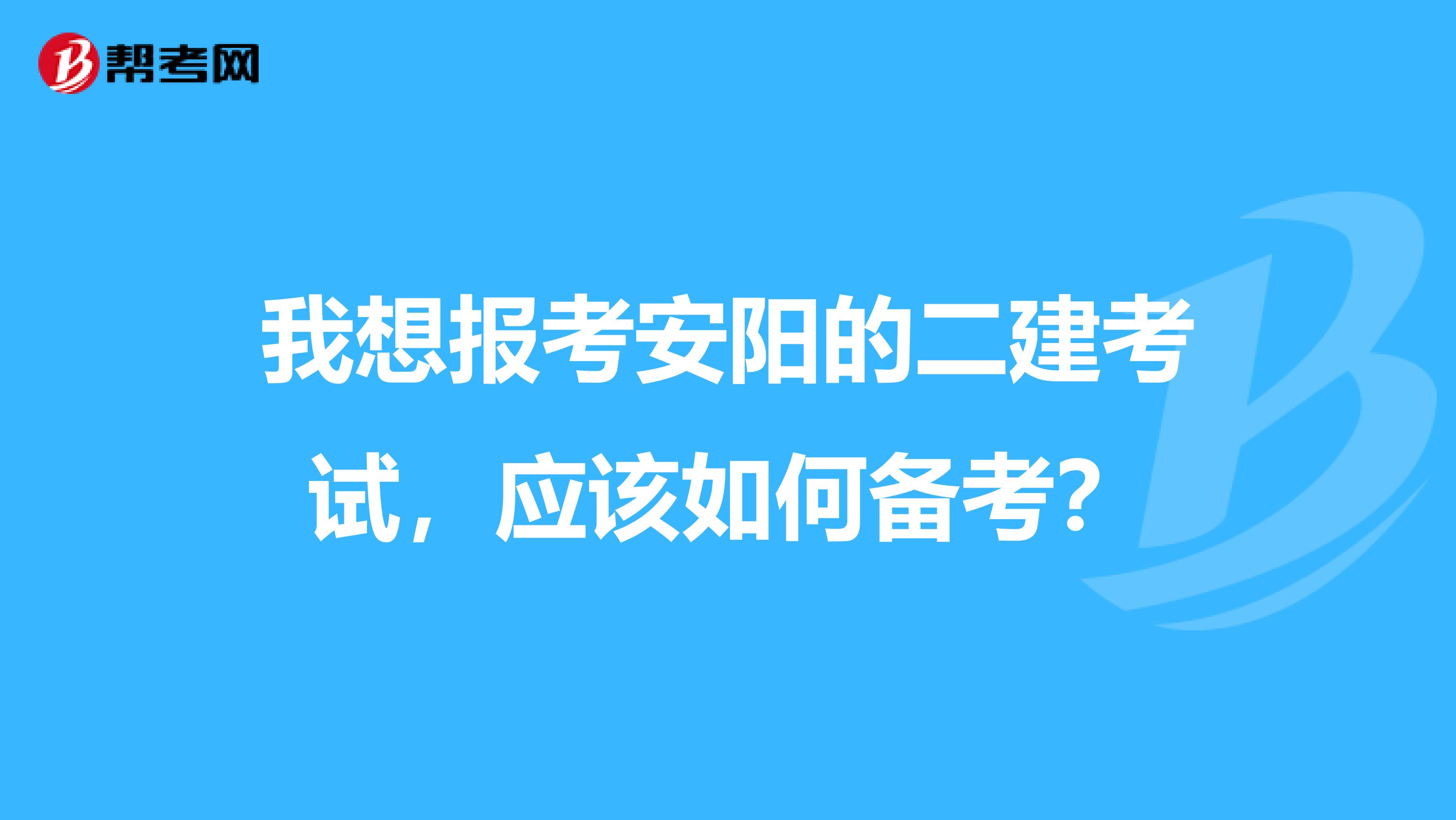 我想报考安阳的二建考试,应该如何备考?