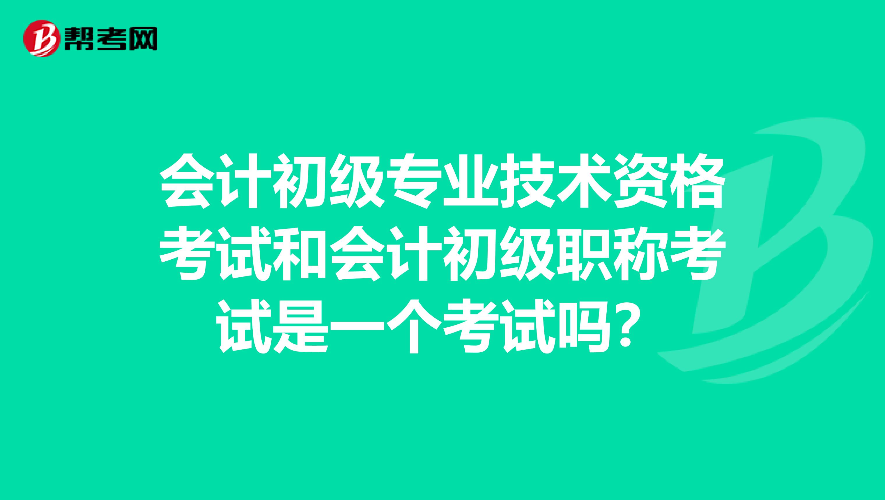 会计初级专业技术资格考试和会计初级职称考试是一个考试吗？