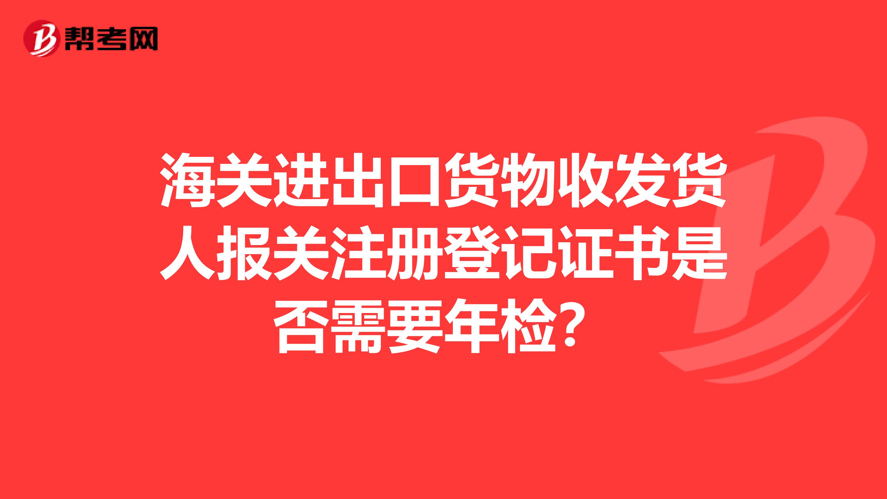 海關進出口貨物收發(fā)貨人報關注冊登記證書是否需要年檢?