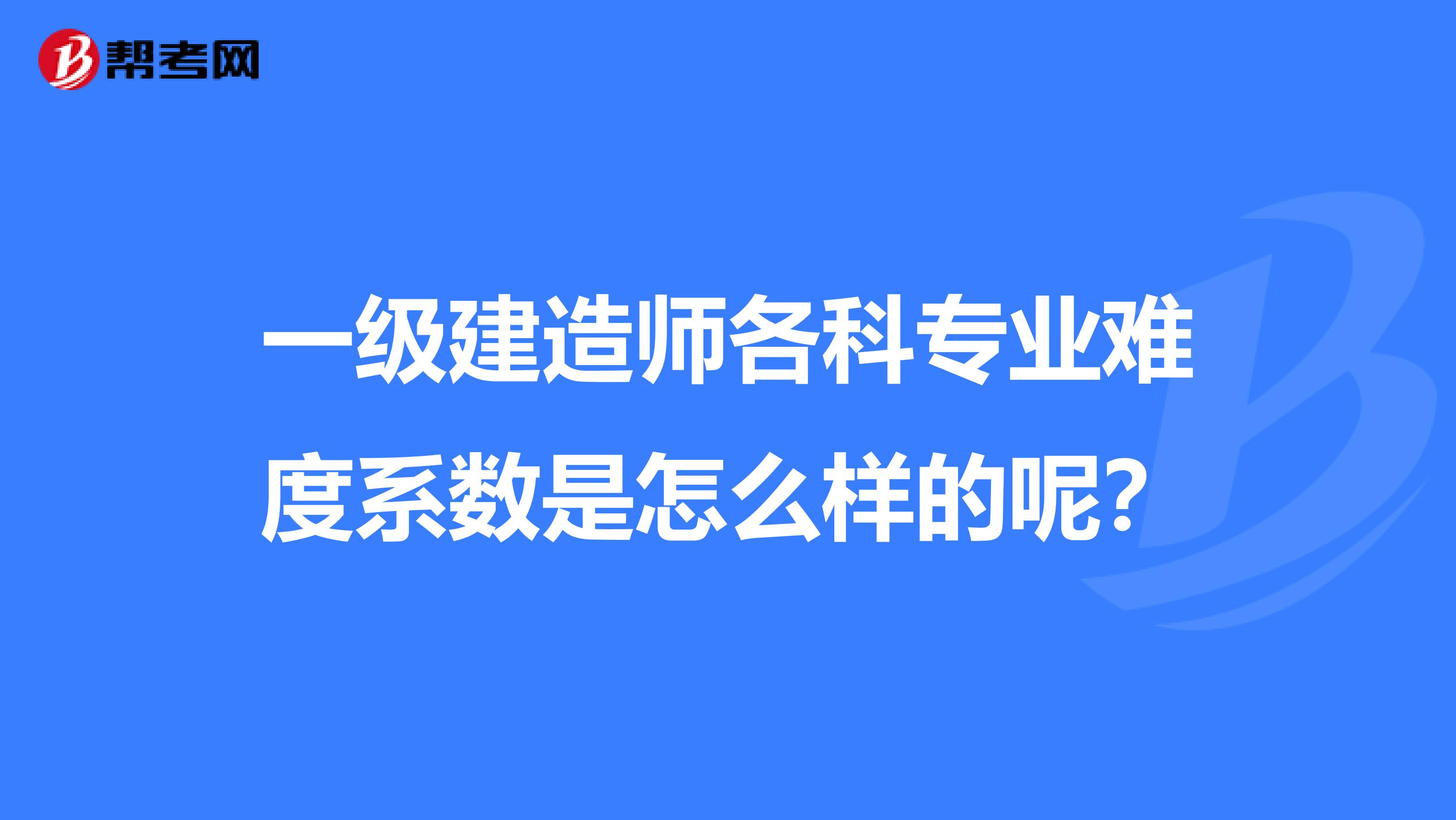 一级建造师各科专业难度系数是怎么样的呢？