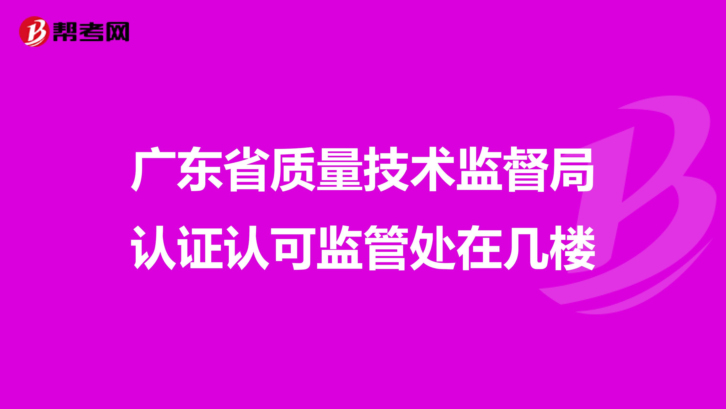 广东省质量技术监督局认证认可监管处在几楼