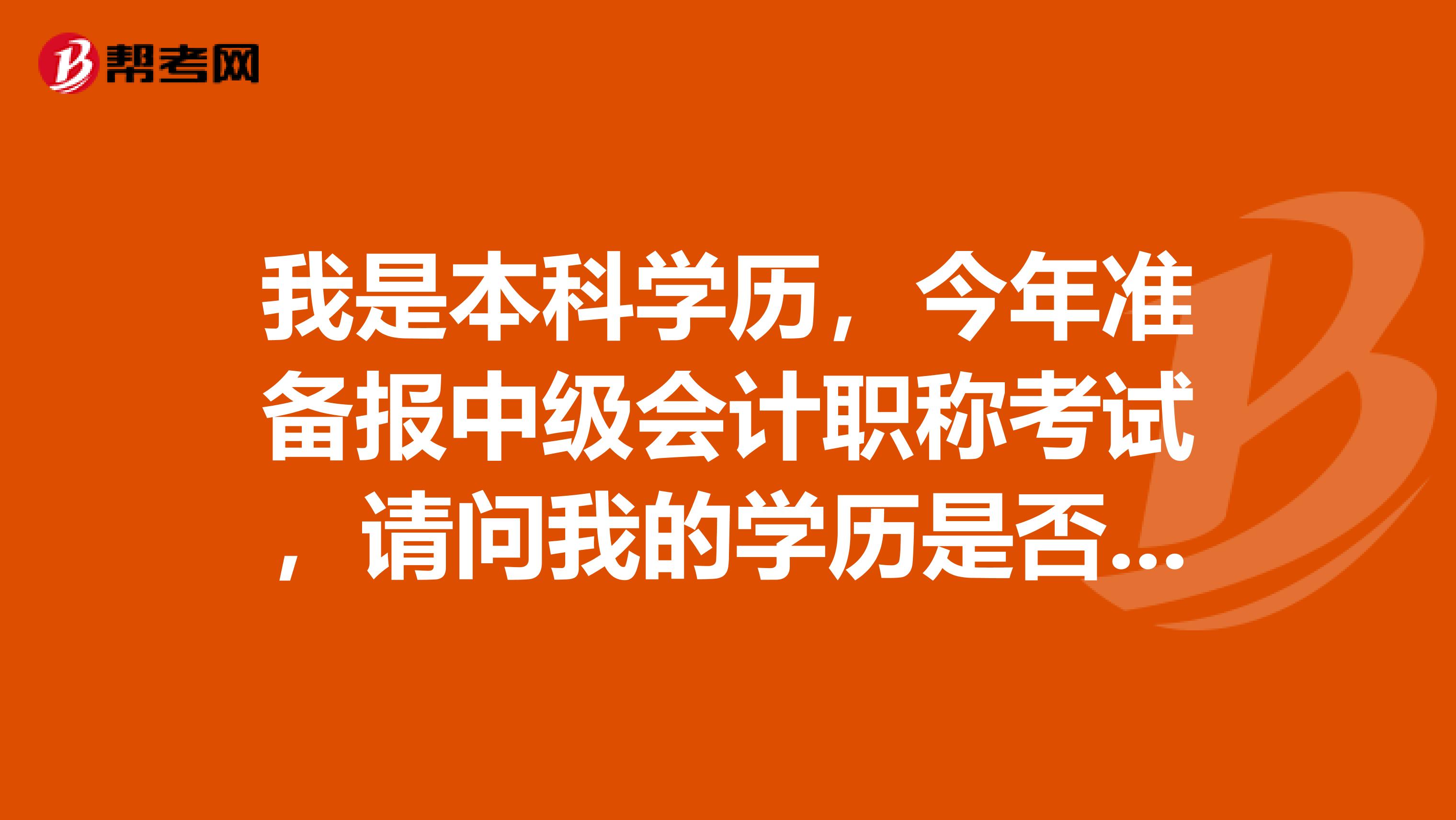 我是本科學歷，今年準備報中級會計職稱考試，請問我的學歷是否滿足要求??？