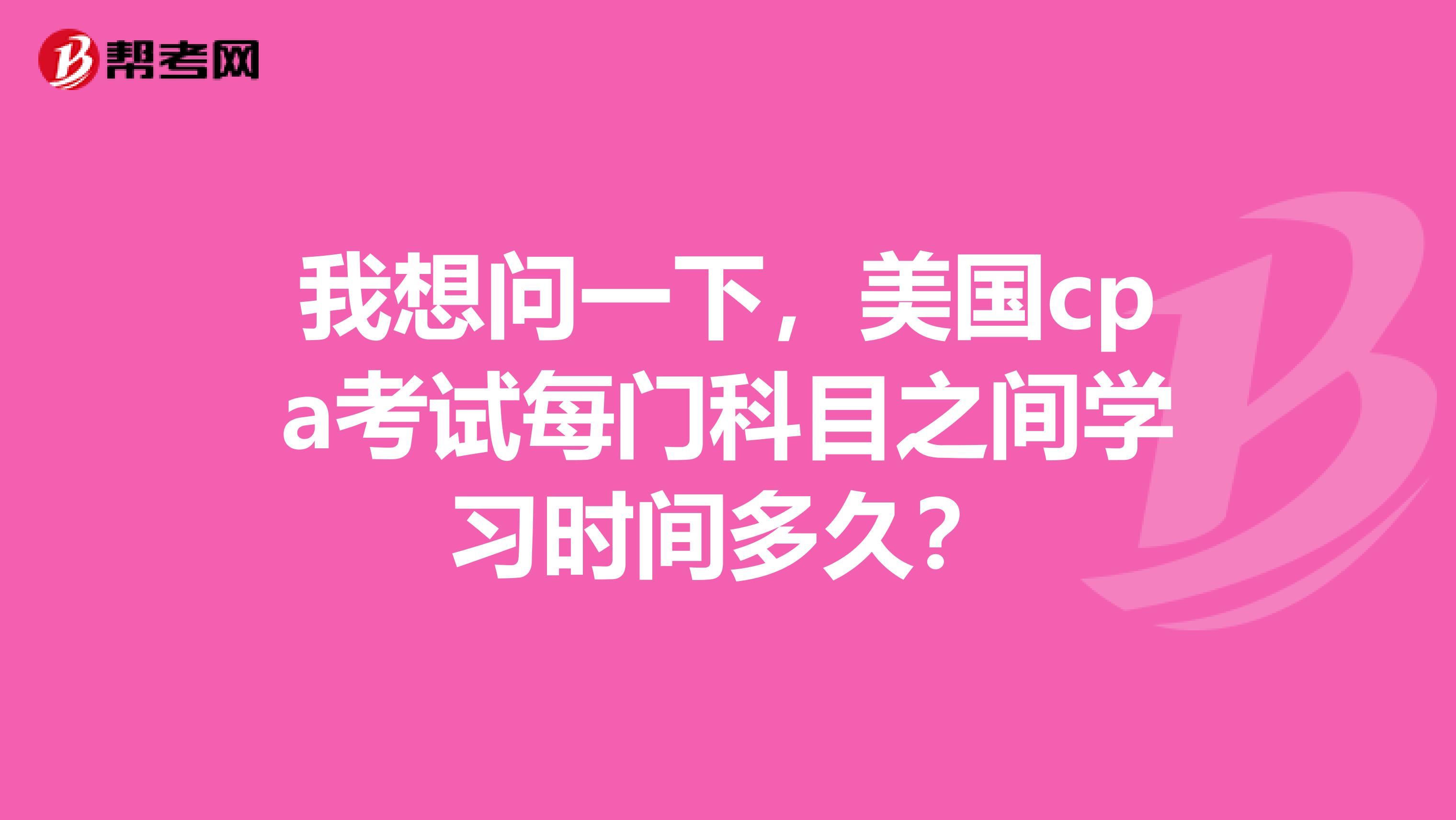 我想问一下，美国cpa考试每门科目之间学习时间多久？
