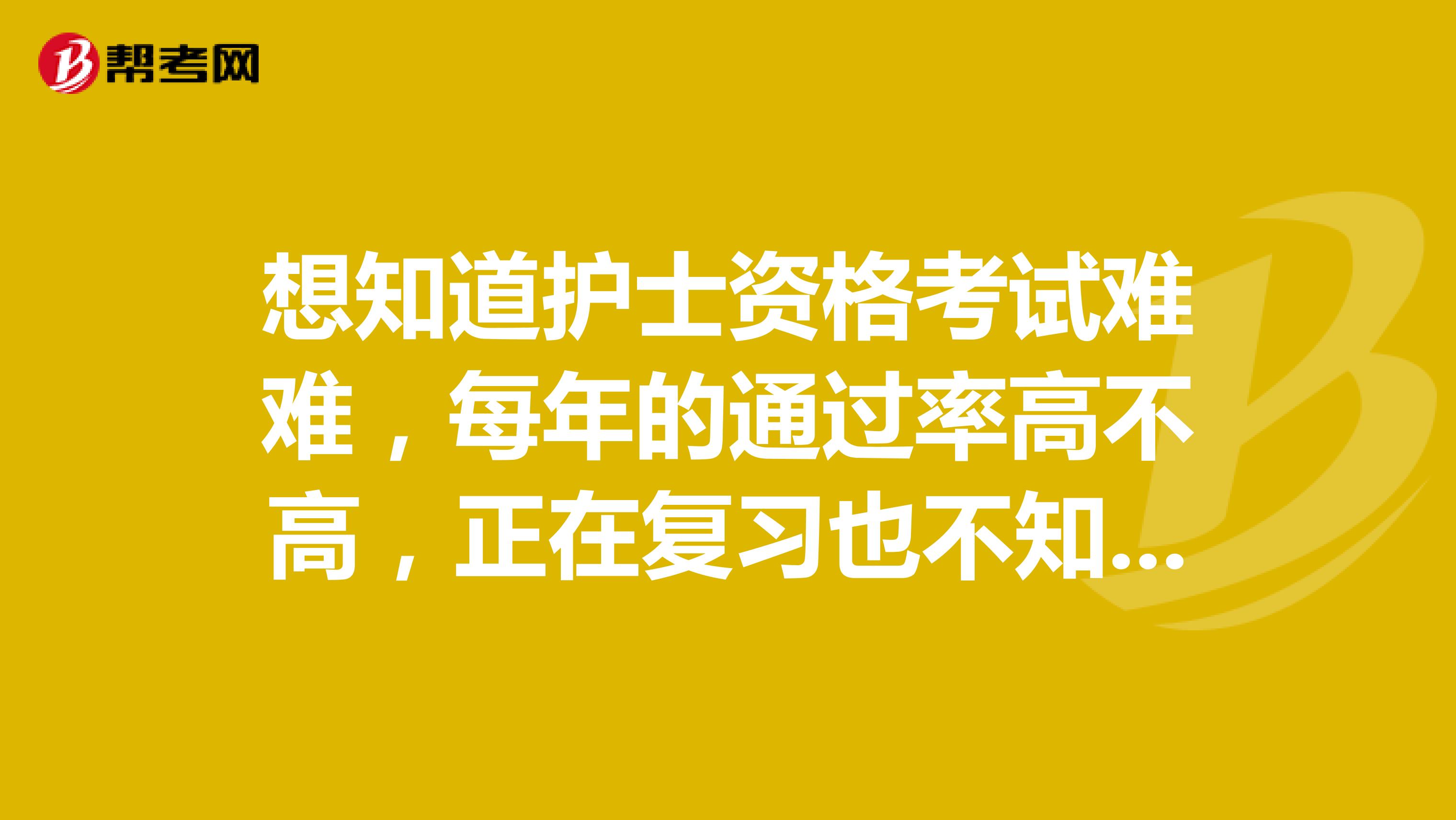 想知道护士资格考试难难,每年的通过率高不高,正在复习也不知道应该怎么下手,难难难