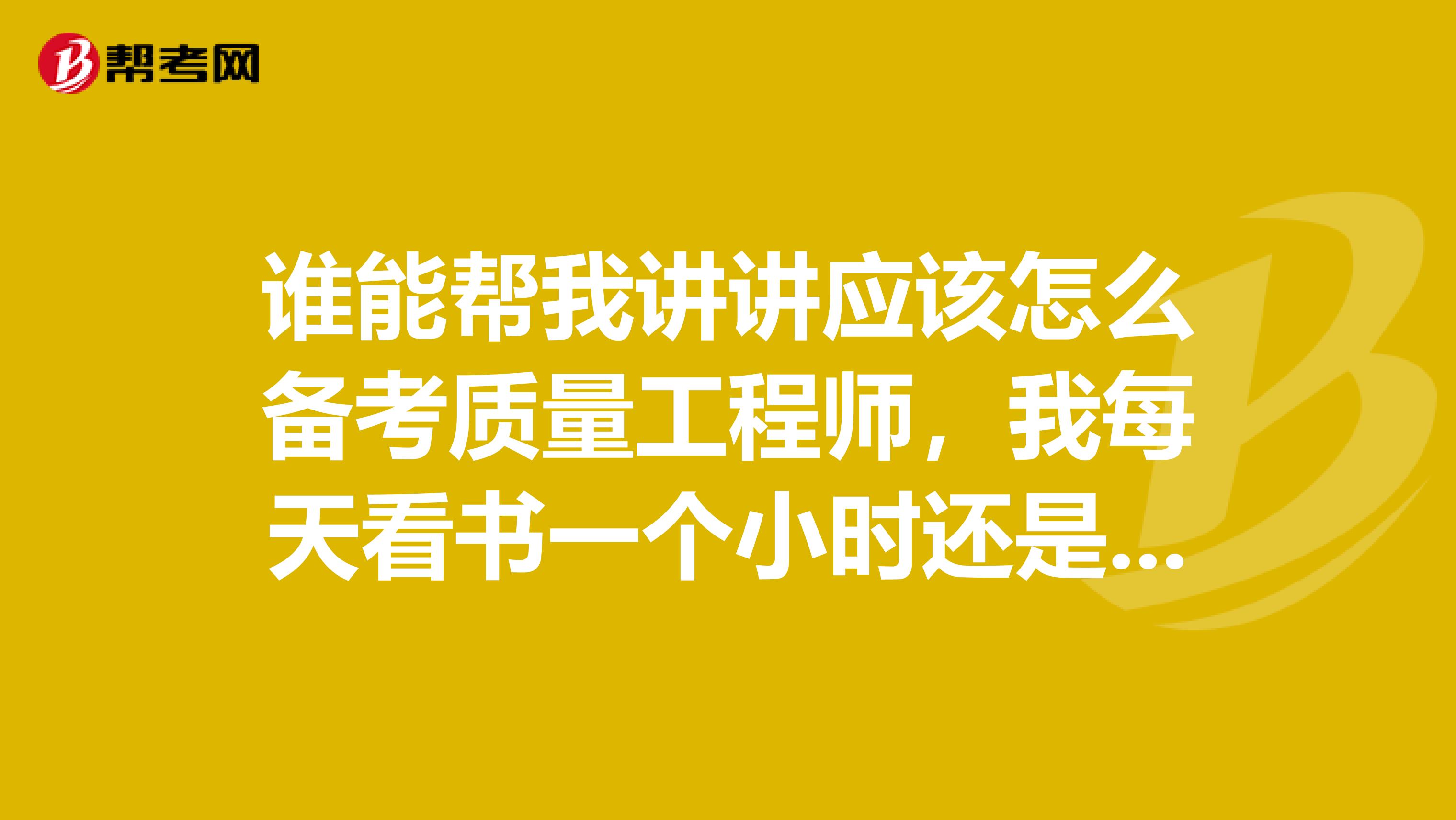 谁能帮我讲讲应该怎么备考质量工程师,我每天看书一个小时还是没有头绪