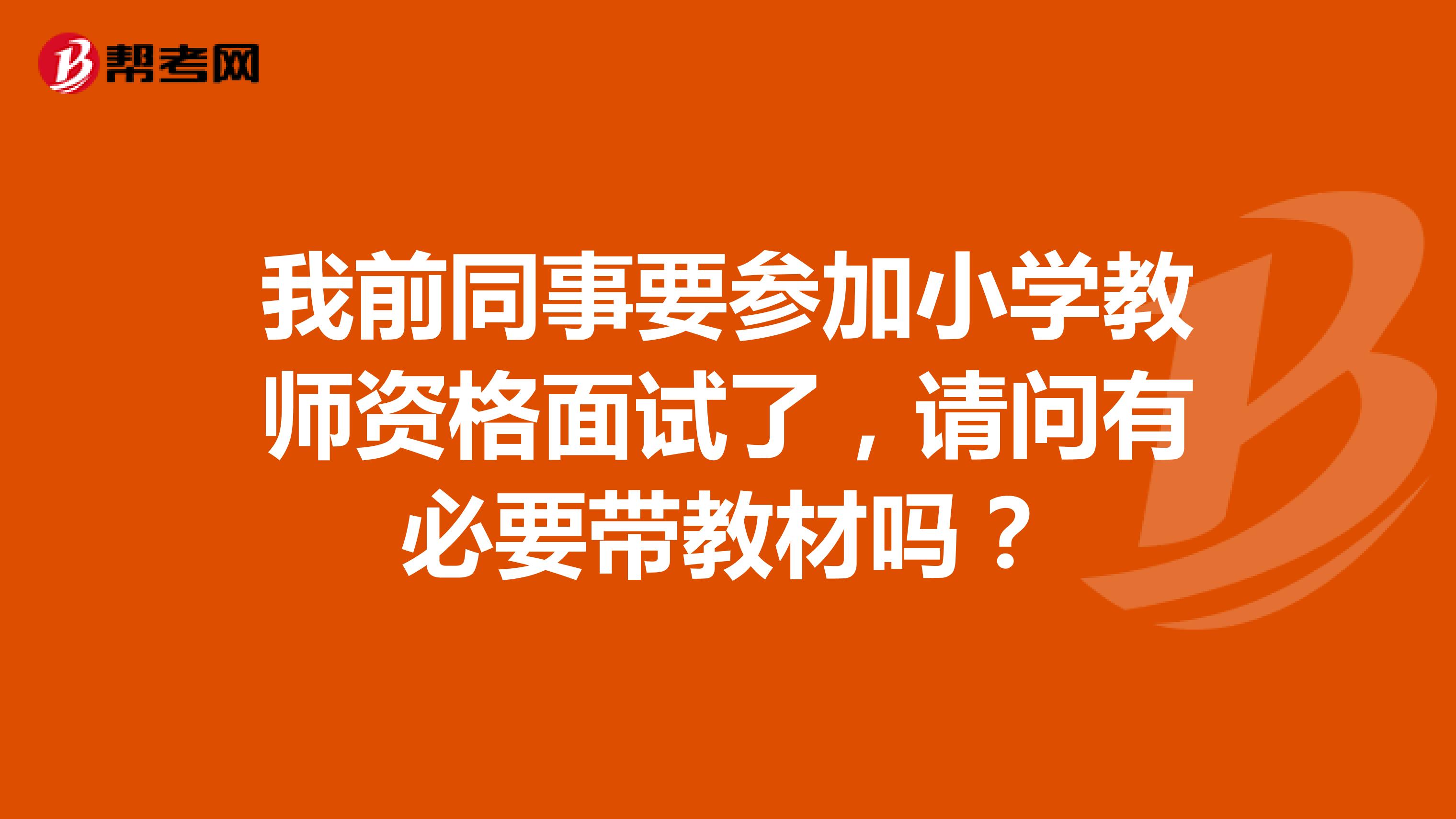 我前同事要参加小学教师资格面试了，请问有必要带教材吗？