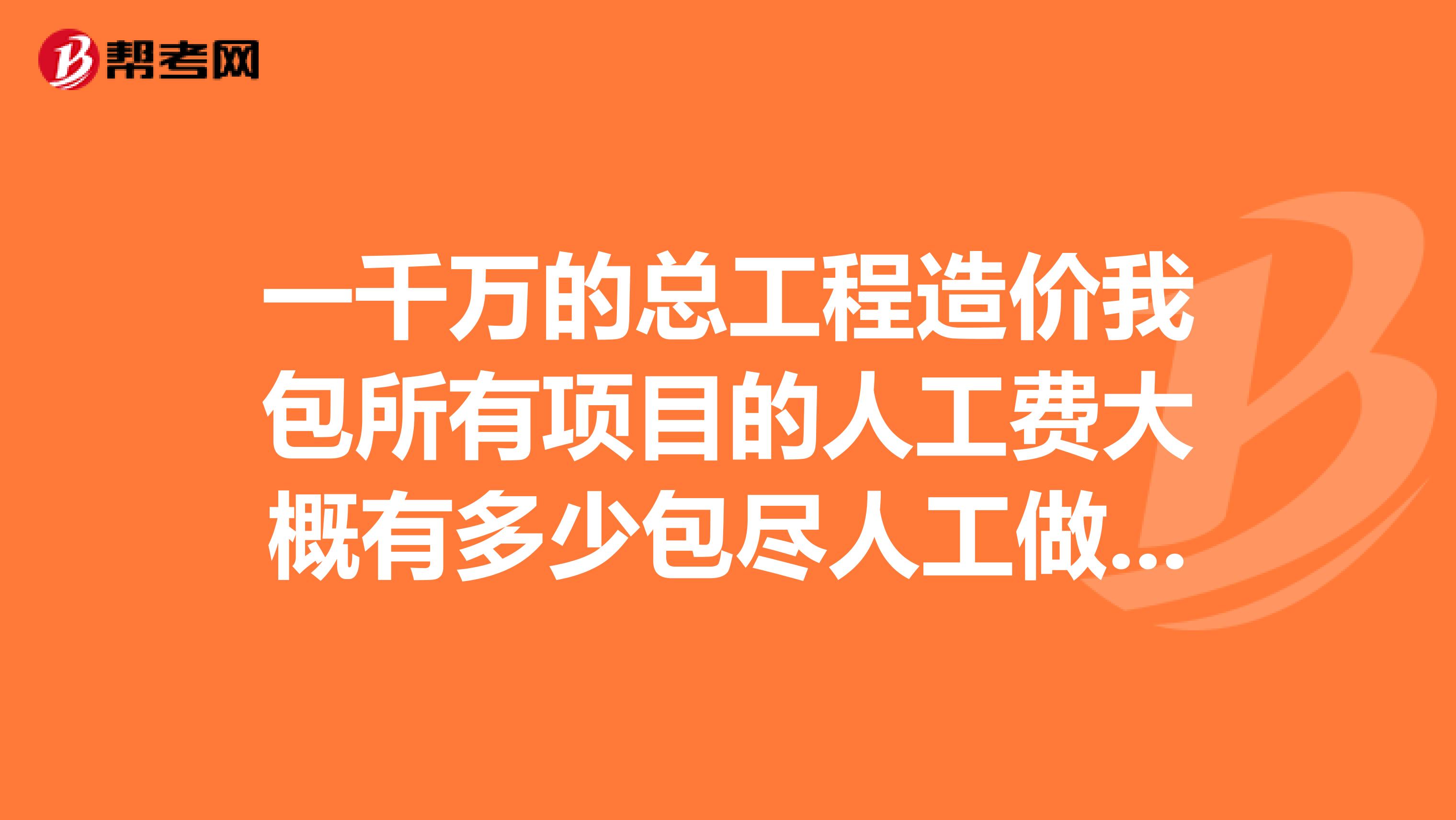 一千萬的總工程造價我包所有項(xiàng)目的人工費(fèi)大概有多少包盡人工做工，大概有多少錢