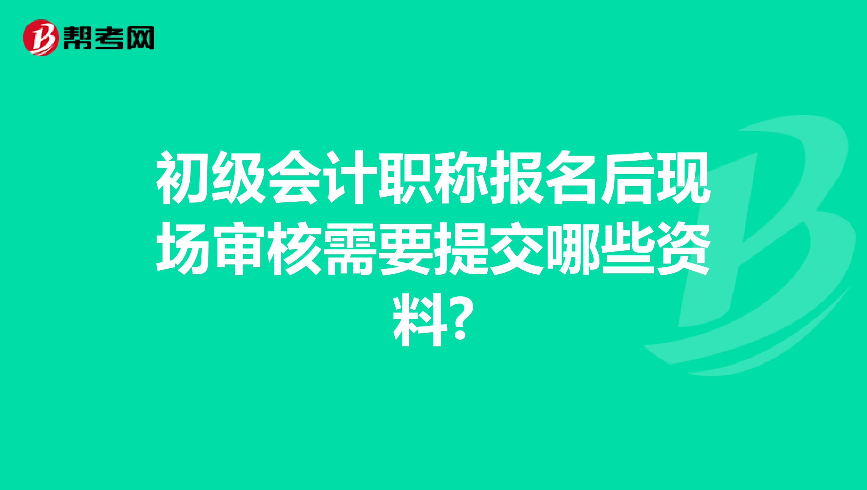 初级会计职称报名后现场审核需要提交哪些资料?