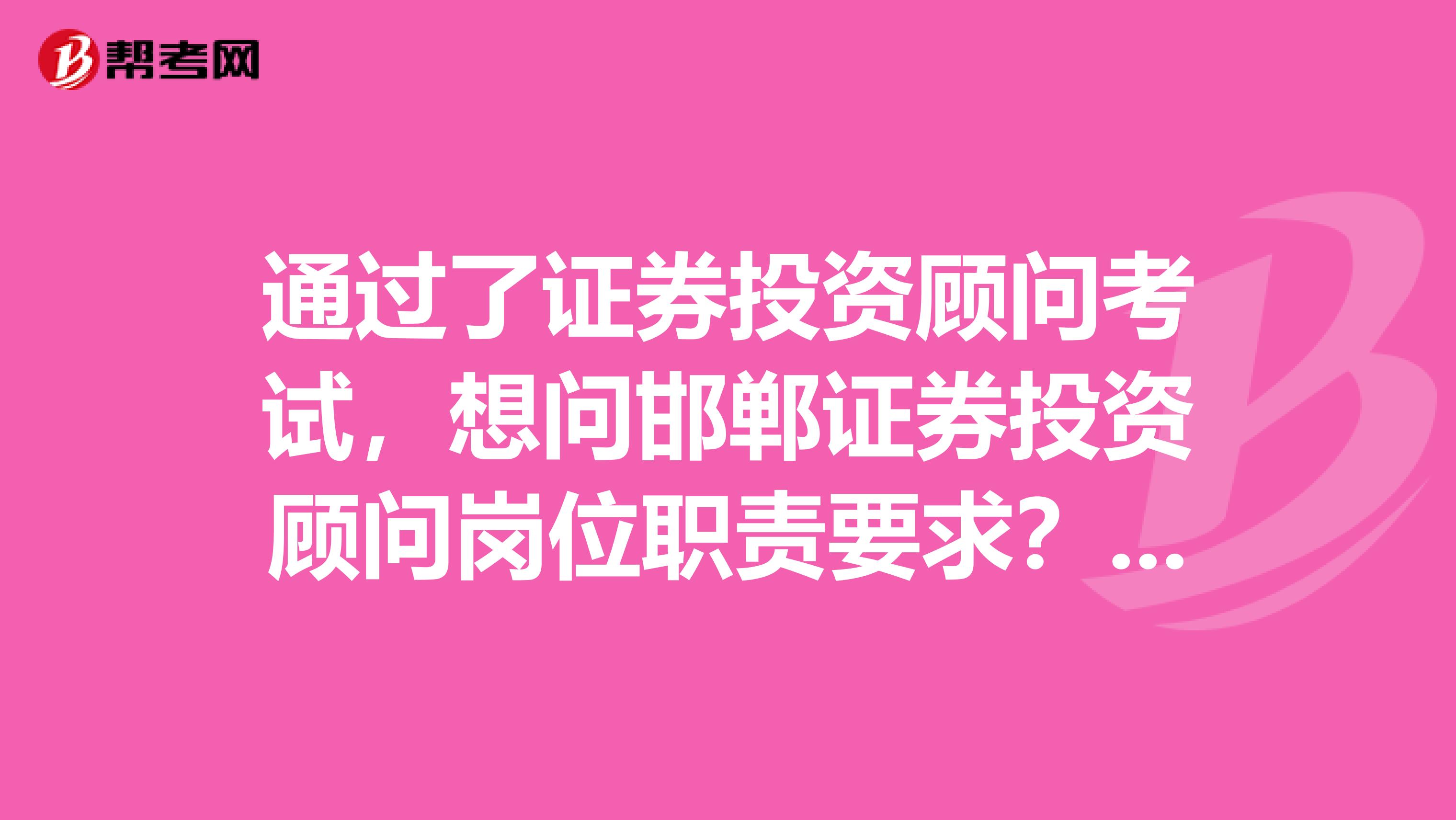 通过了证券投资顾问考试,想问邯郸证券投资顾问岗位职责要求???