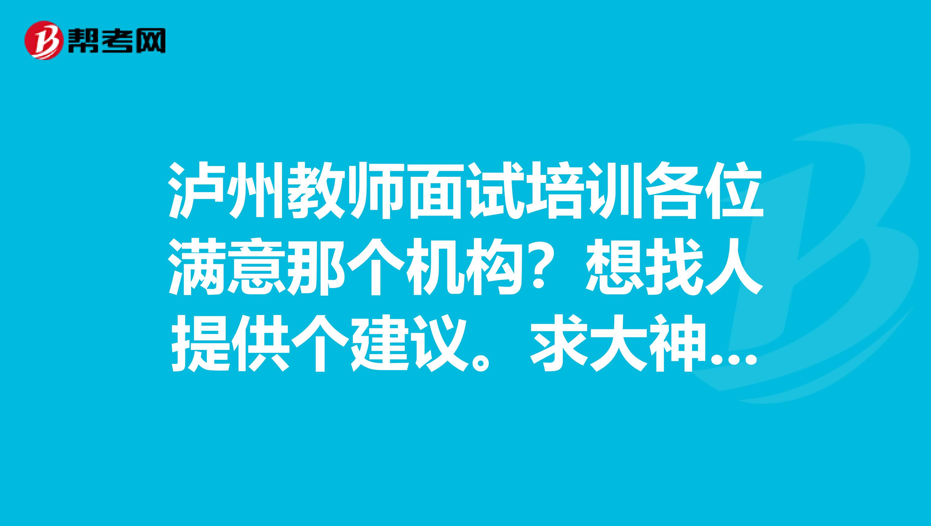 泸州教师面试培训各位满意那个机构?想找人提供个建议。求大神解答