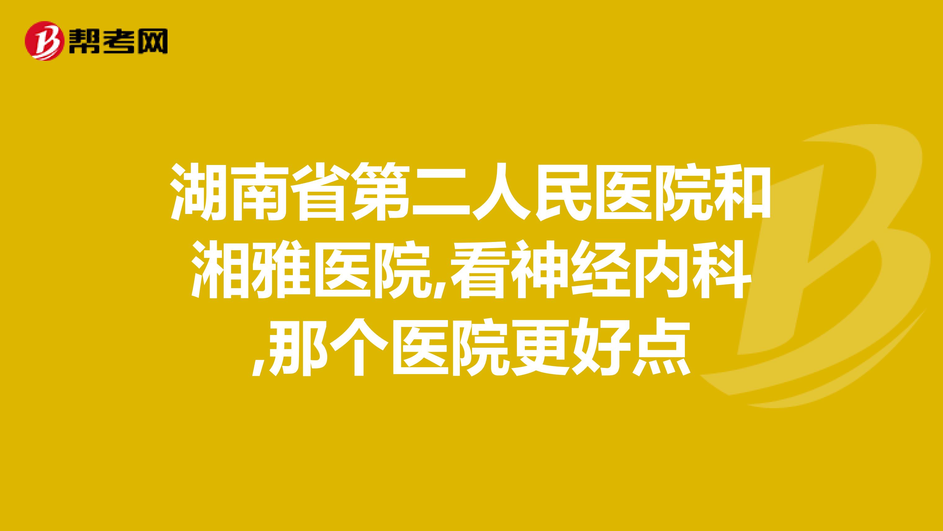 湖南省第二人民医院和湘雅医院,看神经内科,那个医院更好点