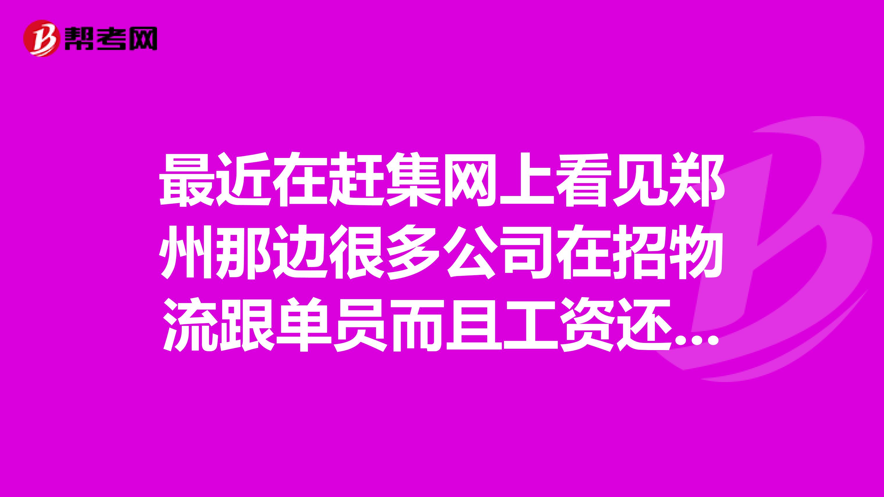 最近在赶集网上看见郑州那边很多公司在招物流跟单员而且工资还很高不