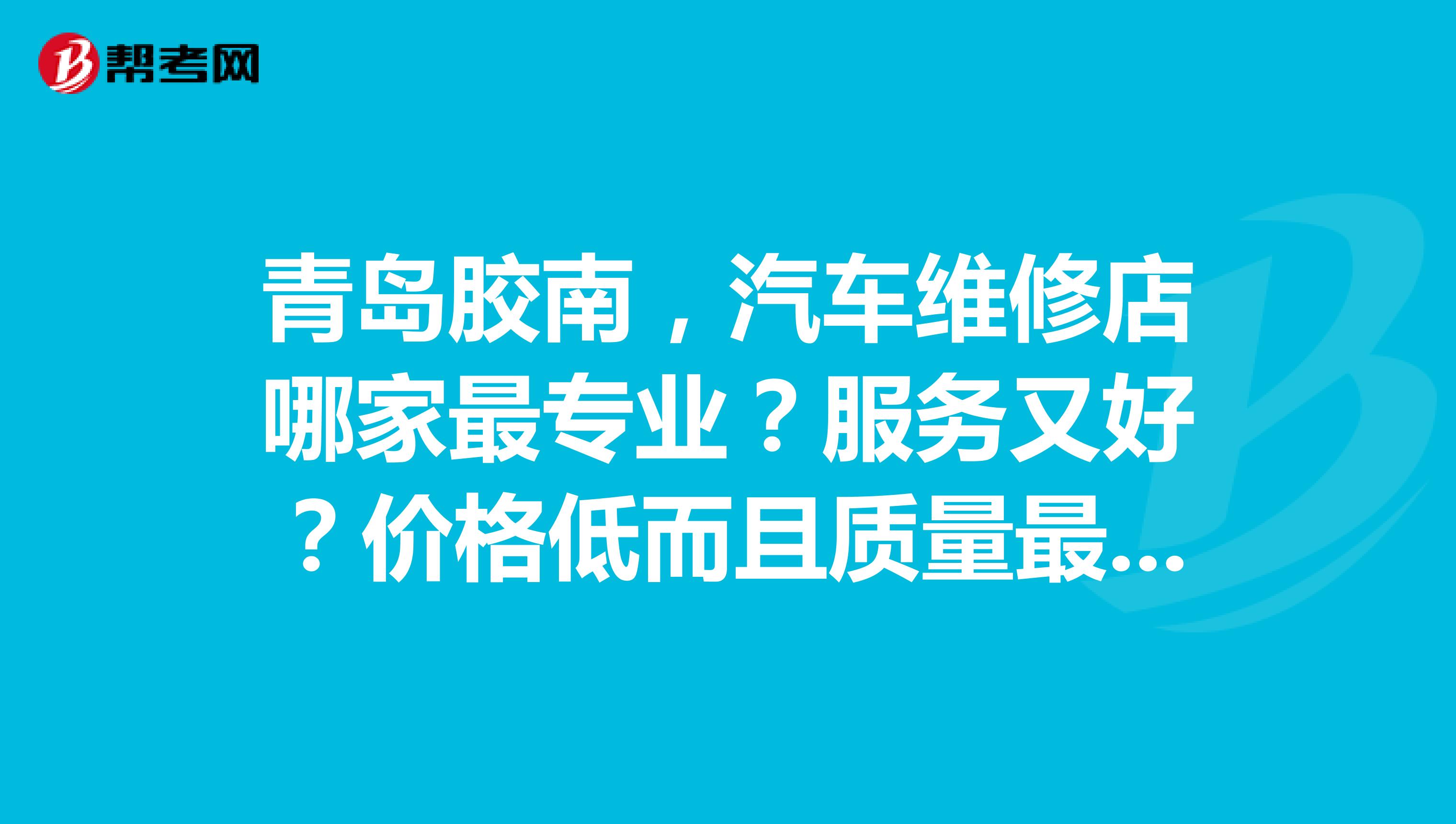青岛胶南，汽车维修店哪家最专业？服务又好？价格低而且质量最好？？