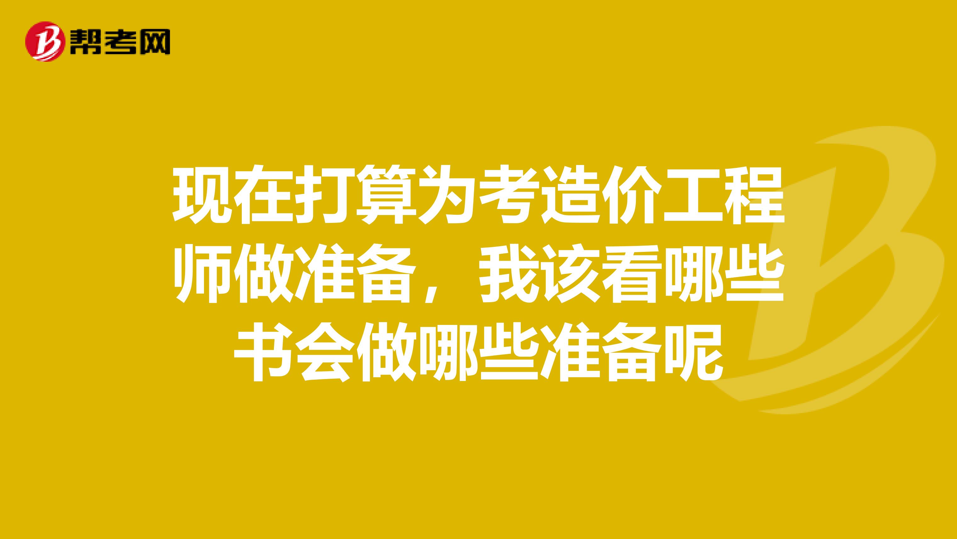 现在打算为考造价工程师做准备,我该看哪些书会做哪些准备呢