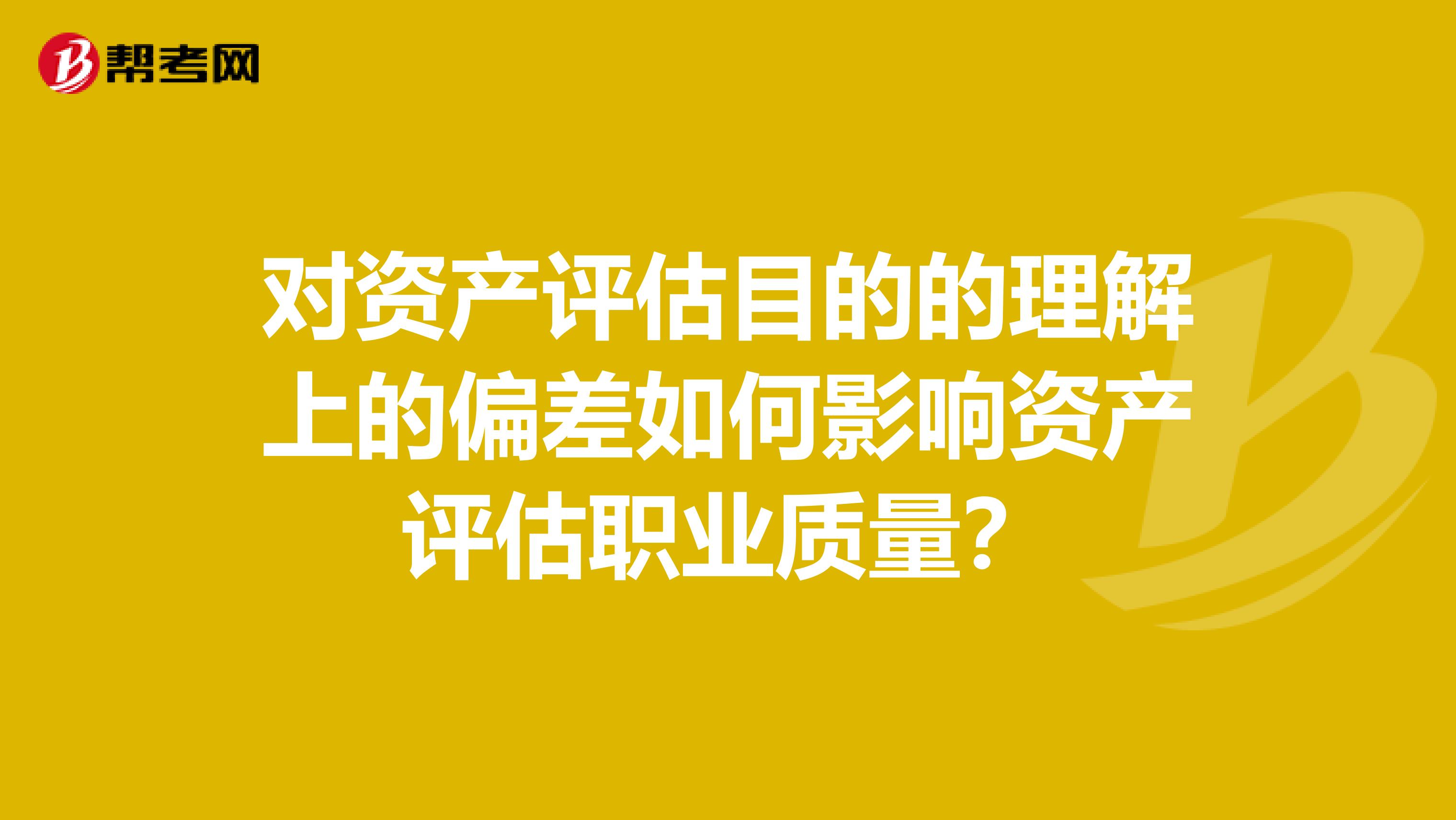对资产评估目的的理解上的偏差如何影响资产评估职业质量？