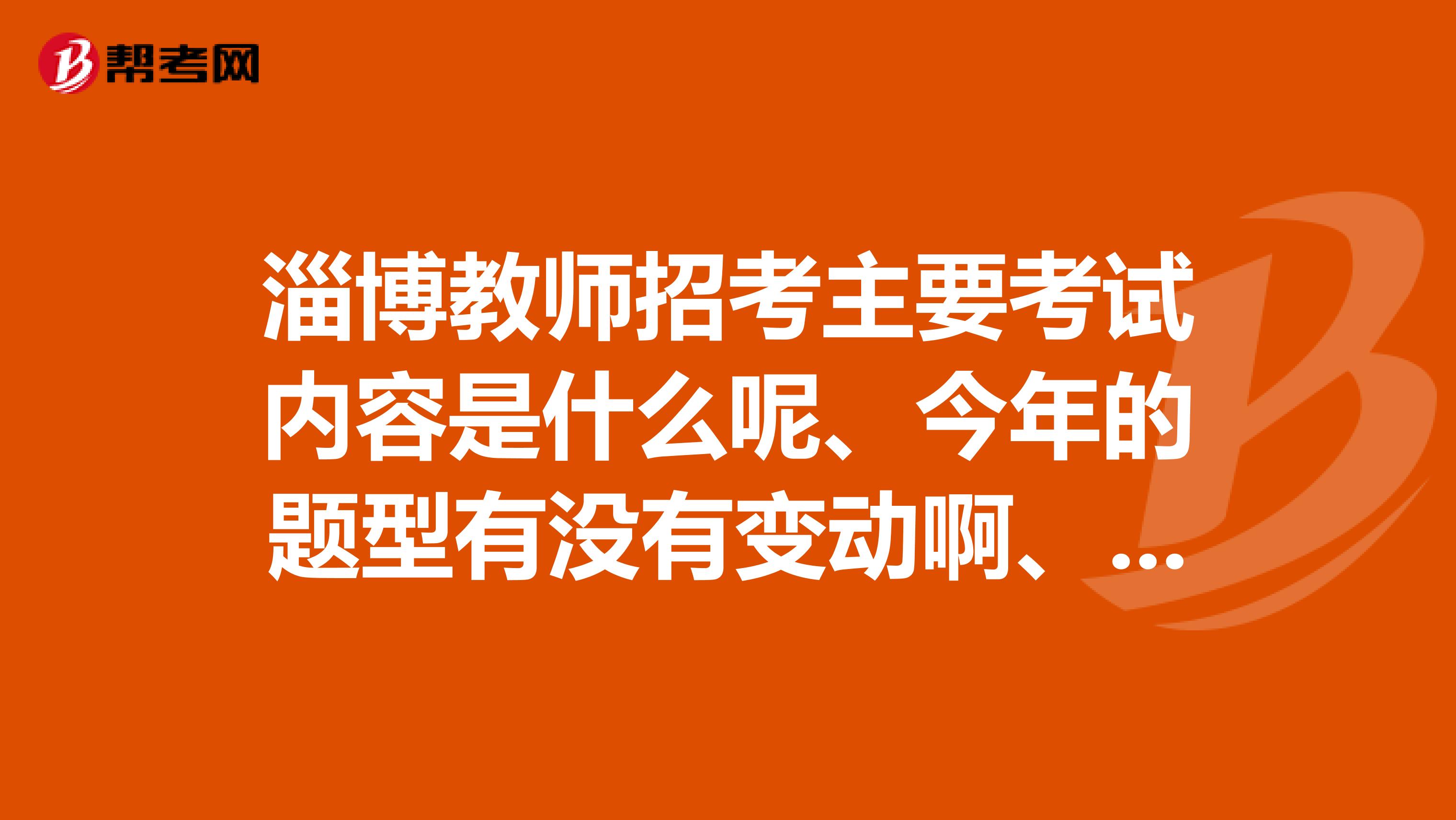 淄博教师招考主要考试内容是什么呢、今年的题型有没有变动啊、我朋友去年考说挺好考的、要是我考不过好丢人