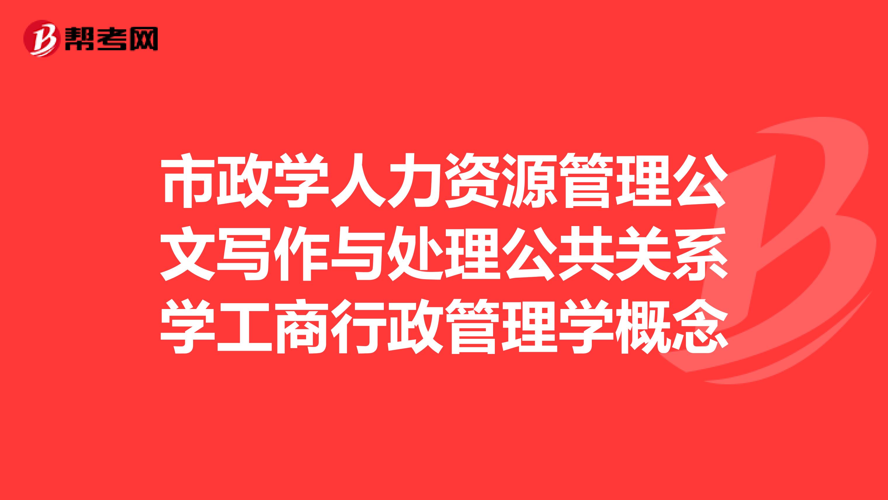 市政学人力资源管理公文写作与处理公共关系学工商行政管理学概念