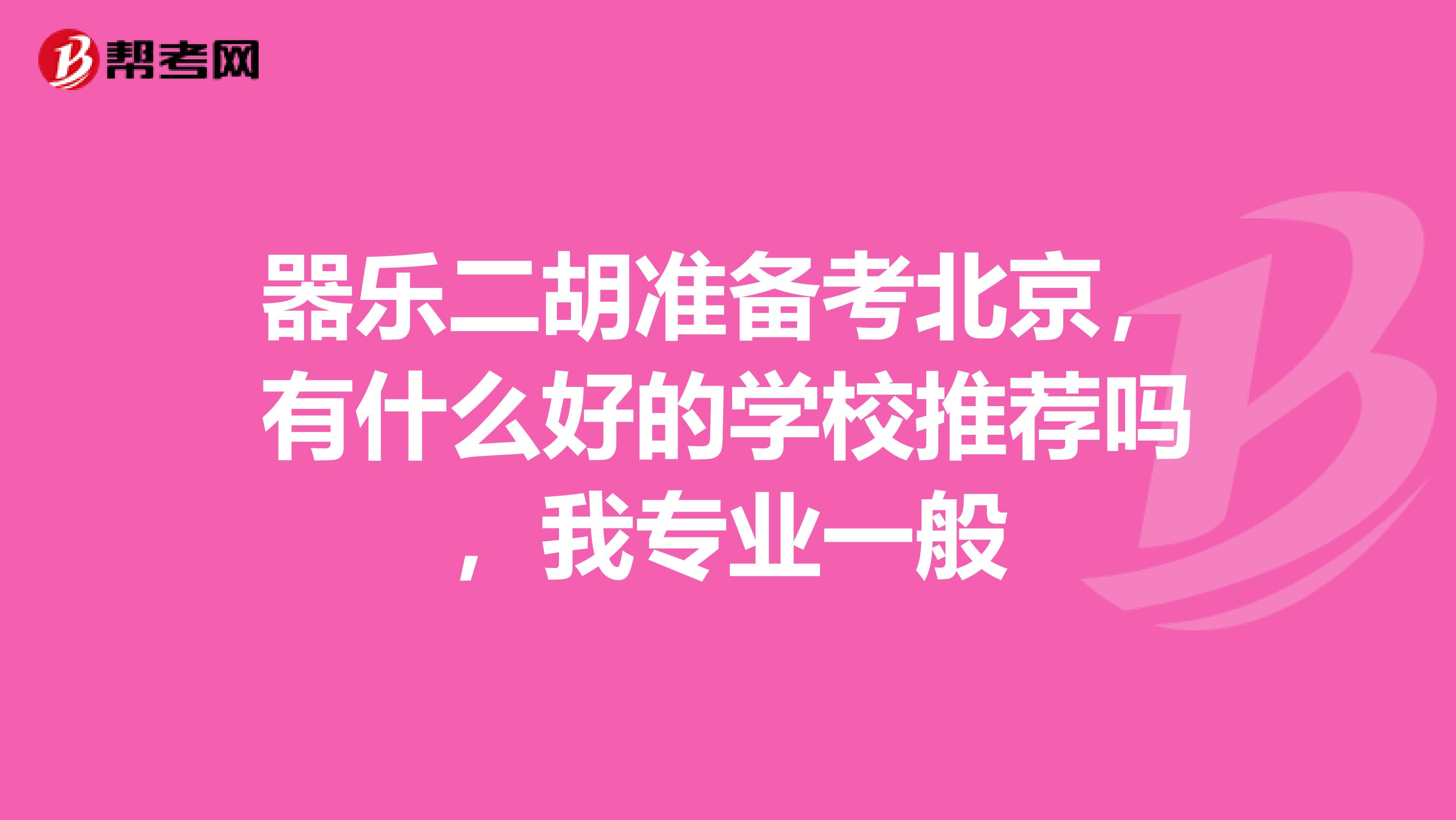 器乐二胡准备考北京，有什么好的学校推荐吗，我专业一般