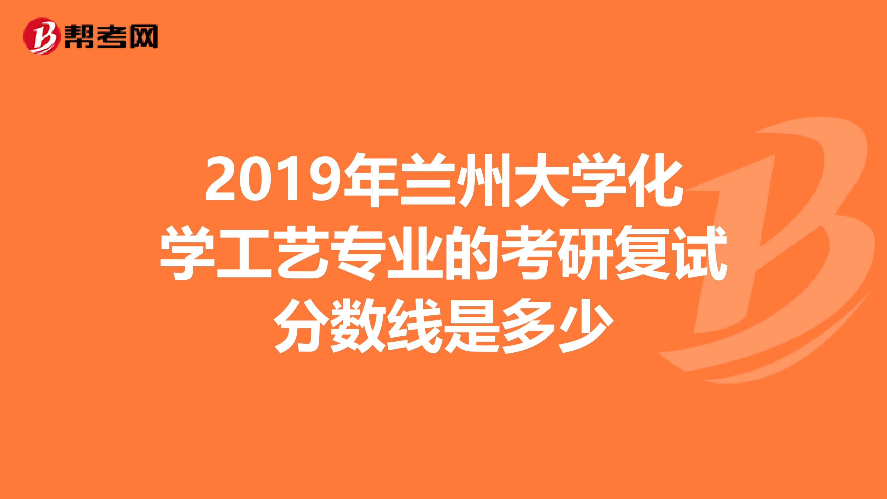 2019年蘭州大學(xué)化學(xué)工藝專業(yè)的考研復(fù)試分?jǐn)?shù)線是多少