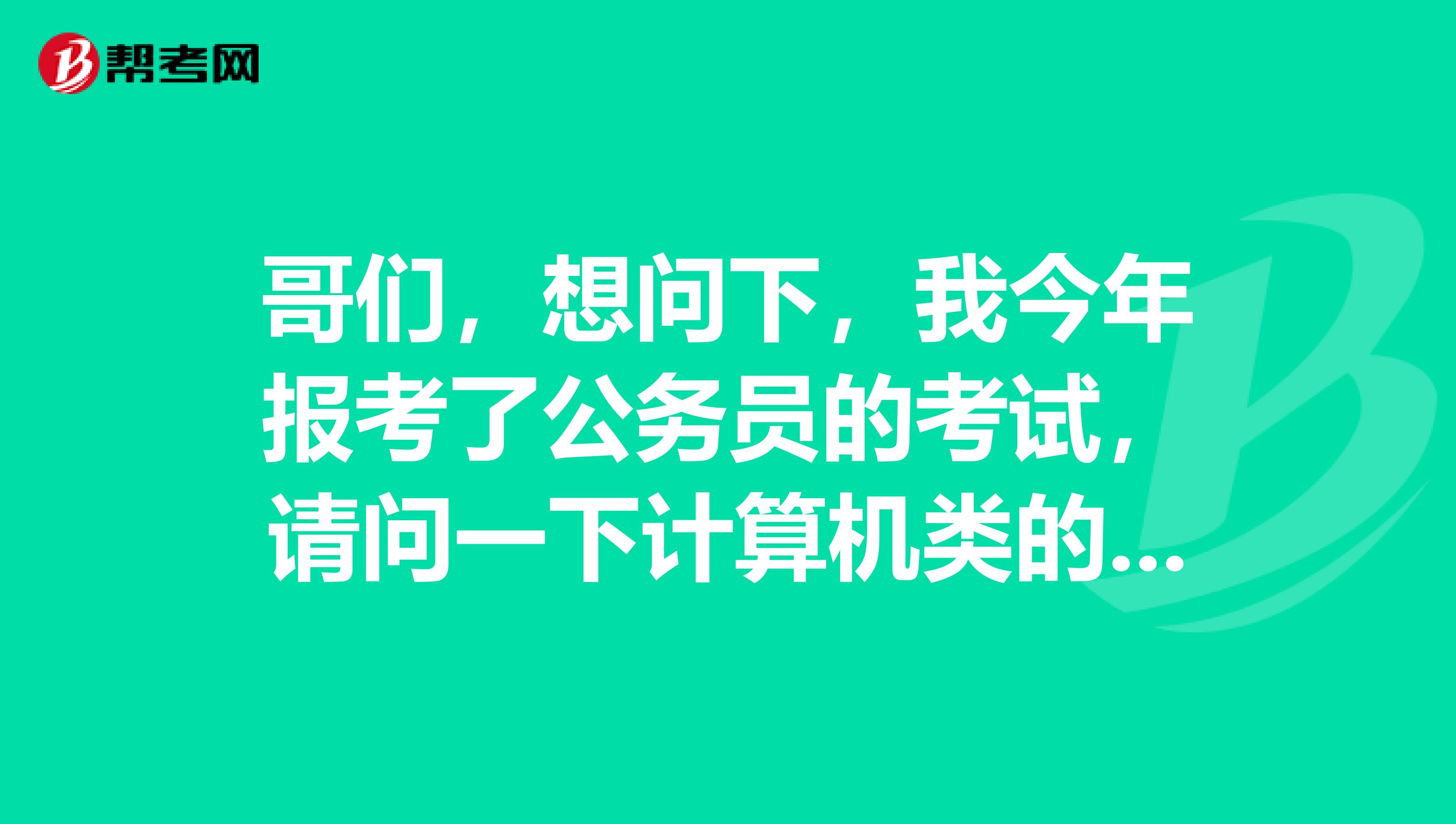 哥们，想问下，我今年报考了公务员的考试，请问一下计算机类的考试大纲是怎么样的啊！