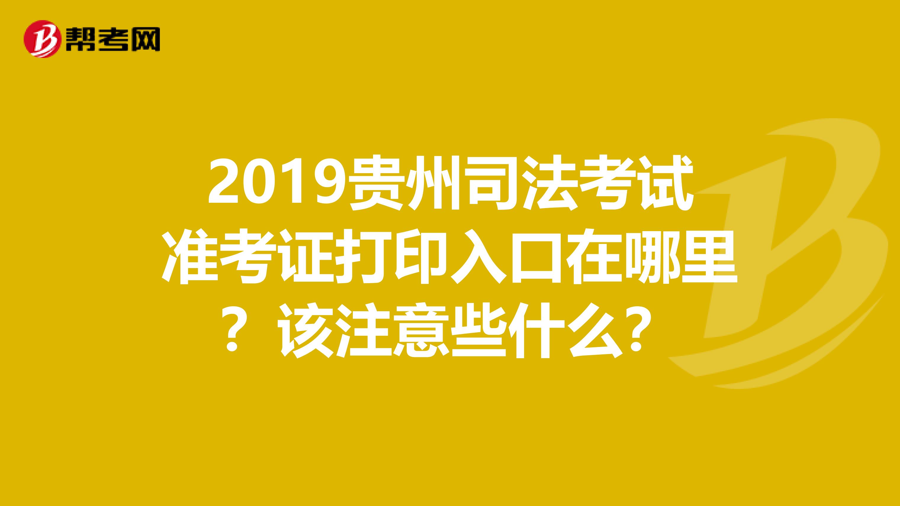 2019贵州司法考试准考证打印入口在哪里？该注意些什么？