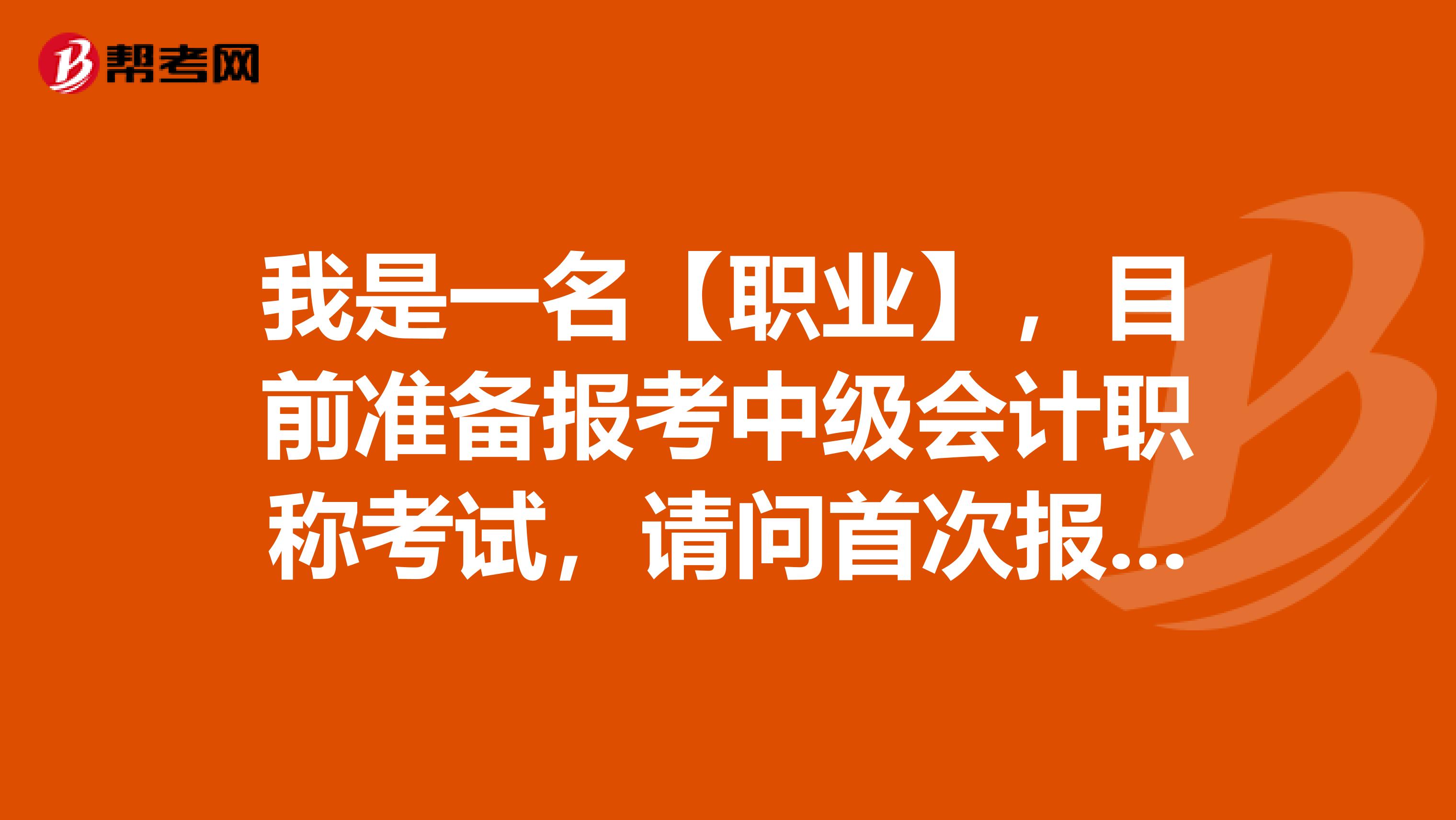 我是一名【职业】，目前准备报考中级会计职称考试，请问首次报名需要注意什么？