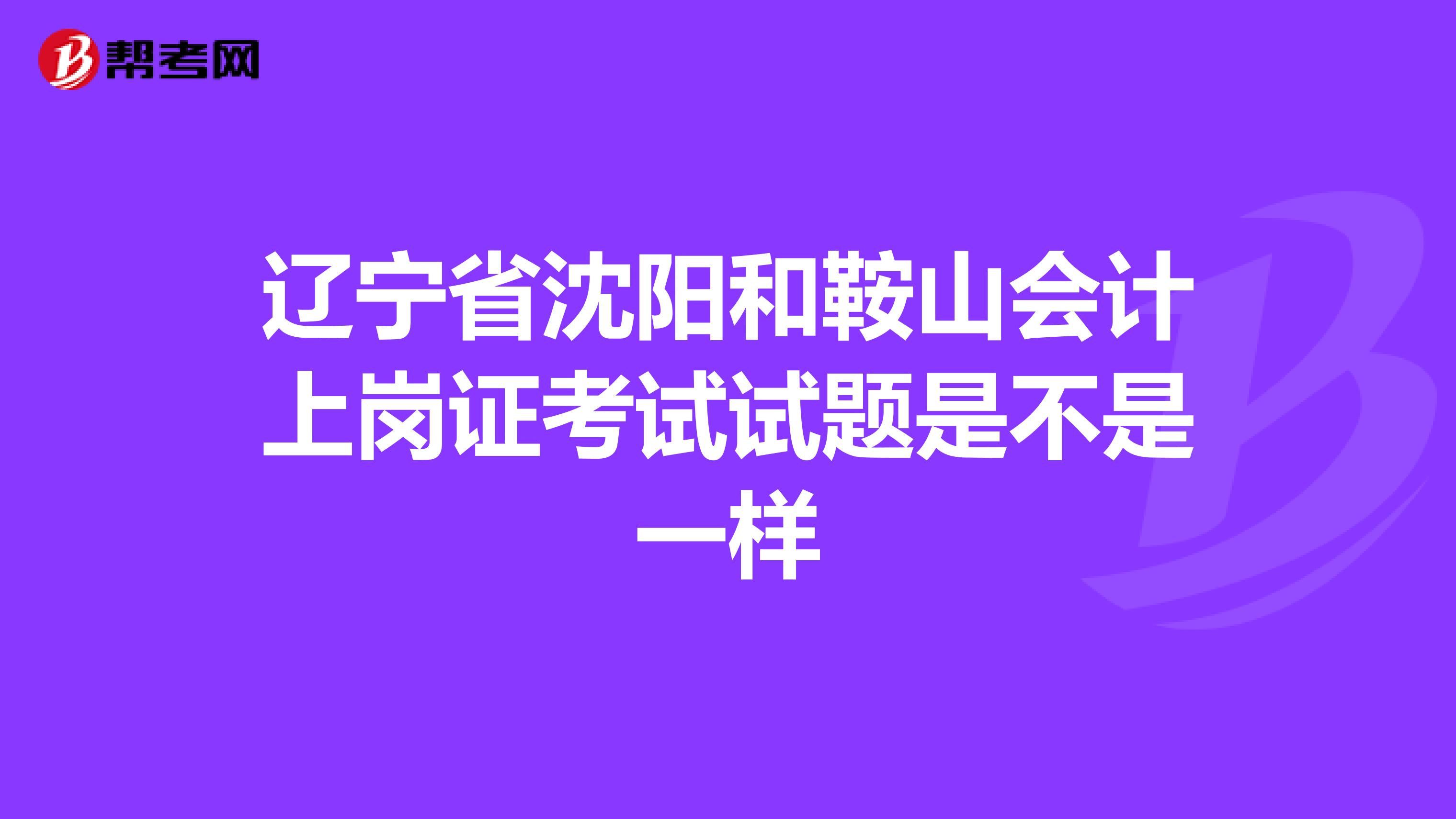 辽宁省沈阳和鞍山会计上岗证考试试题是不是一样