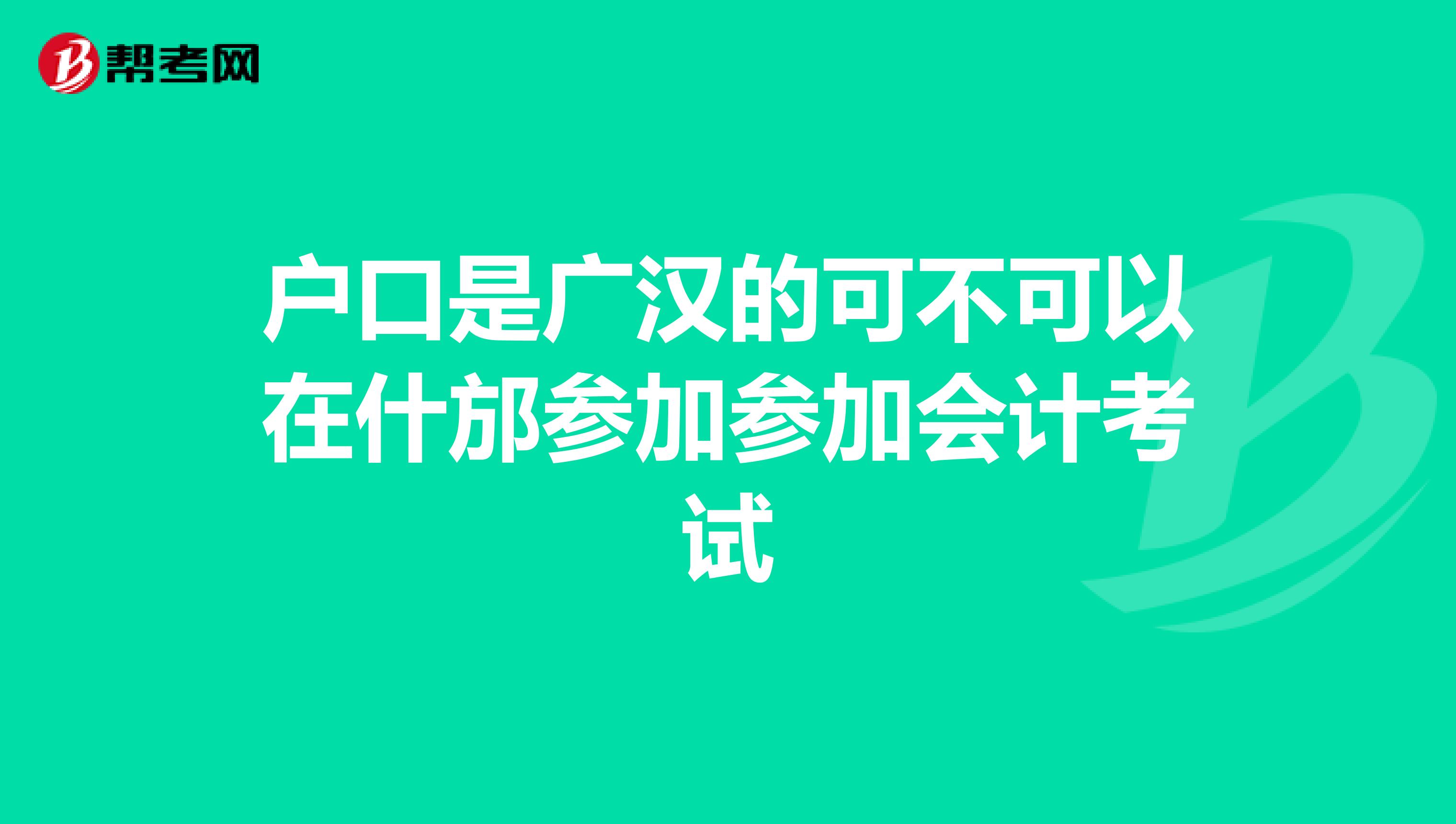 户口是广汉的可不可以在什邡参加参加会计考试