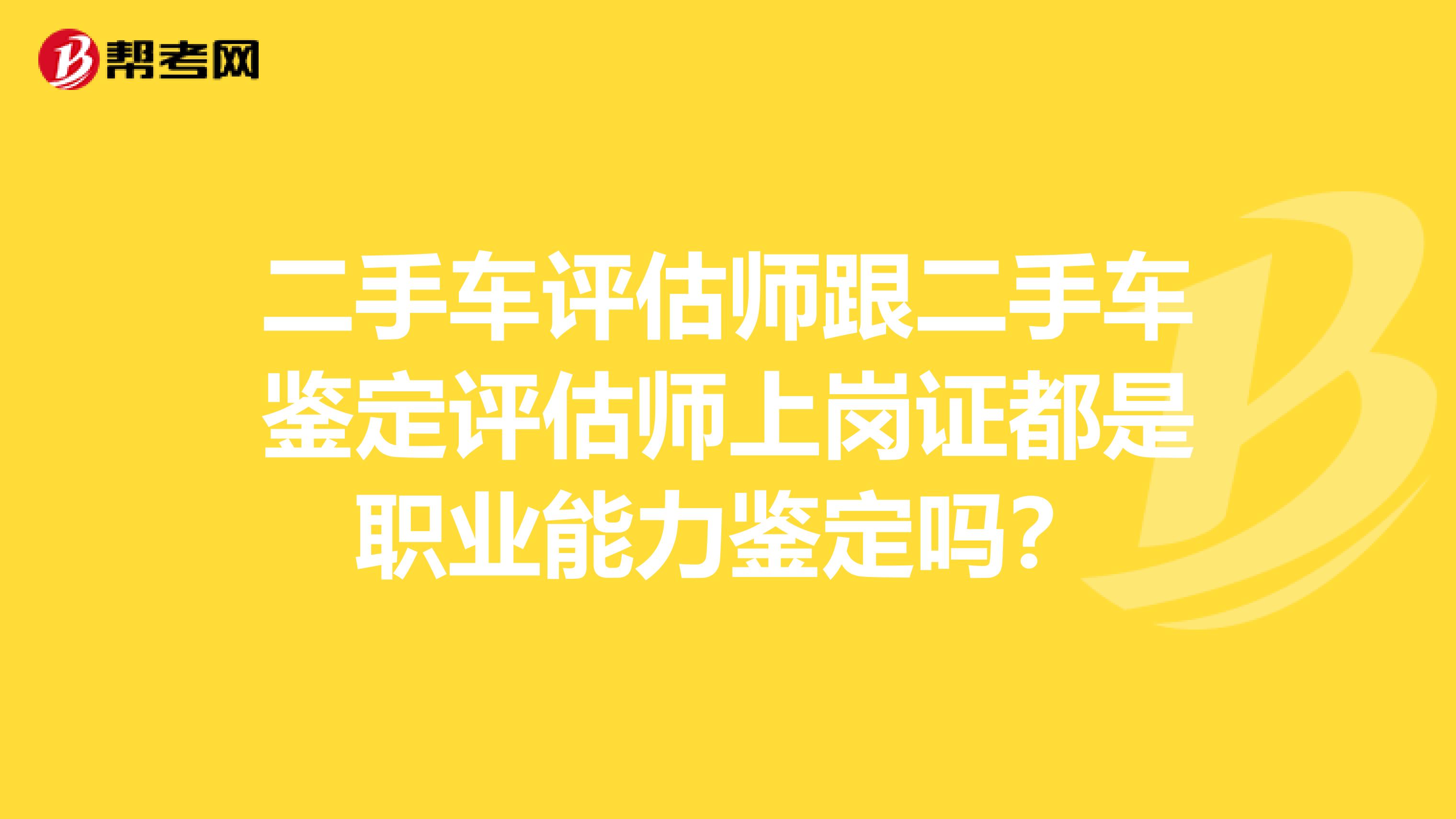 二手車評估師跟二手車鑒定評估師上崗證都是職業能力鑒定嗎？