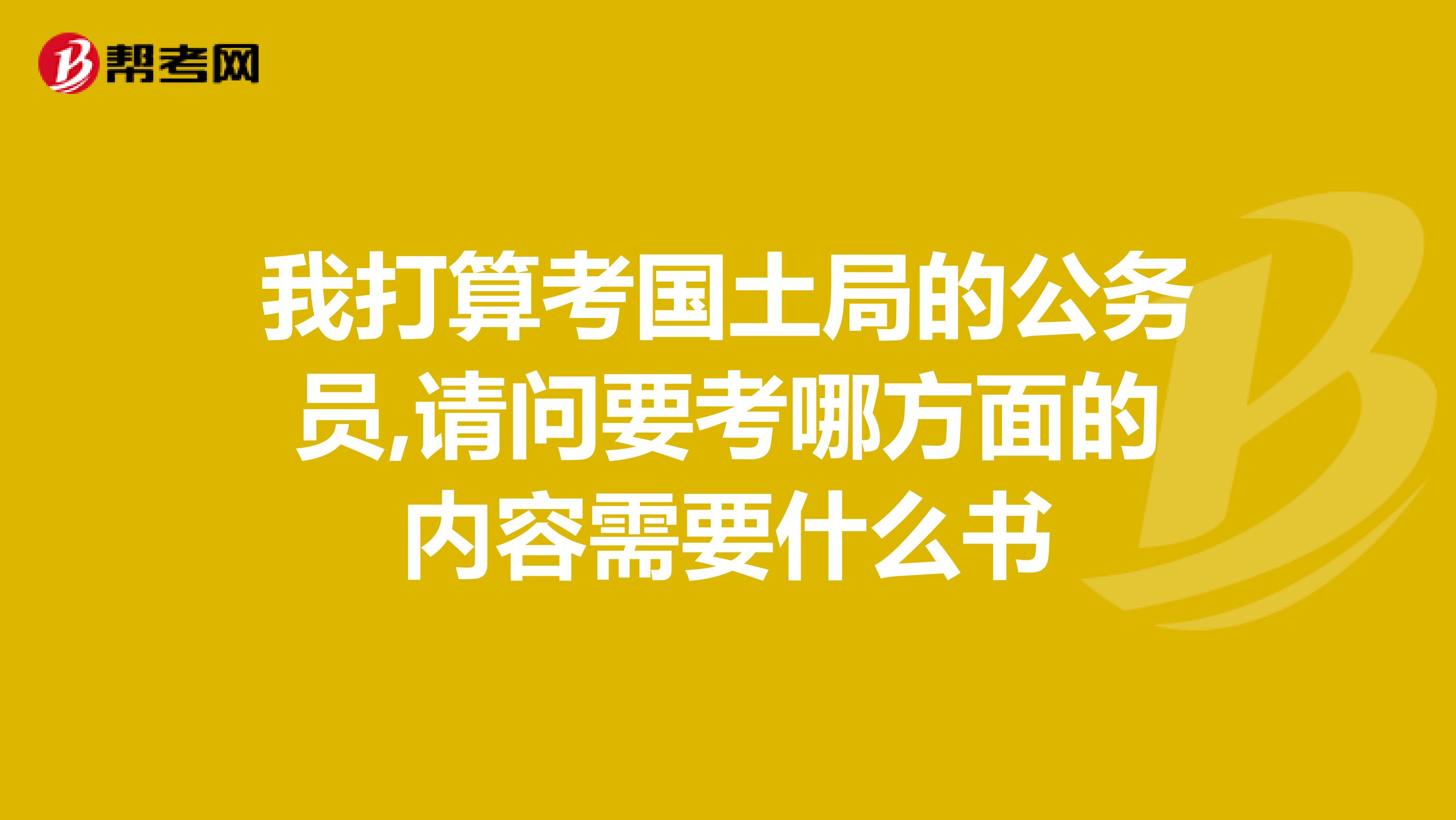 我打算考国土局的公务员,请问要考哪方面的内容需要什么书