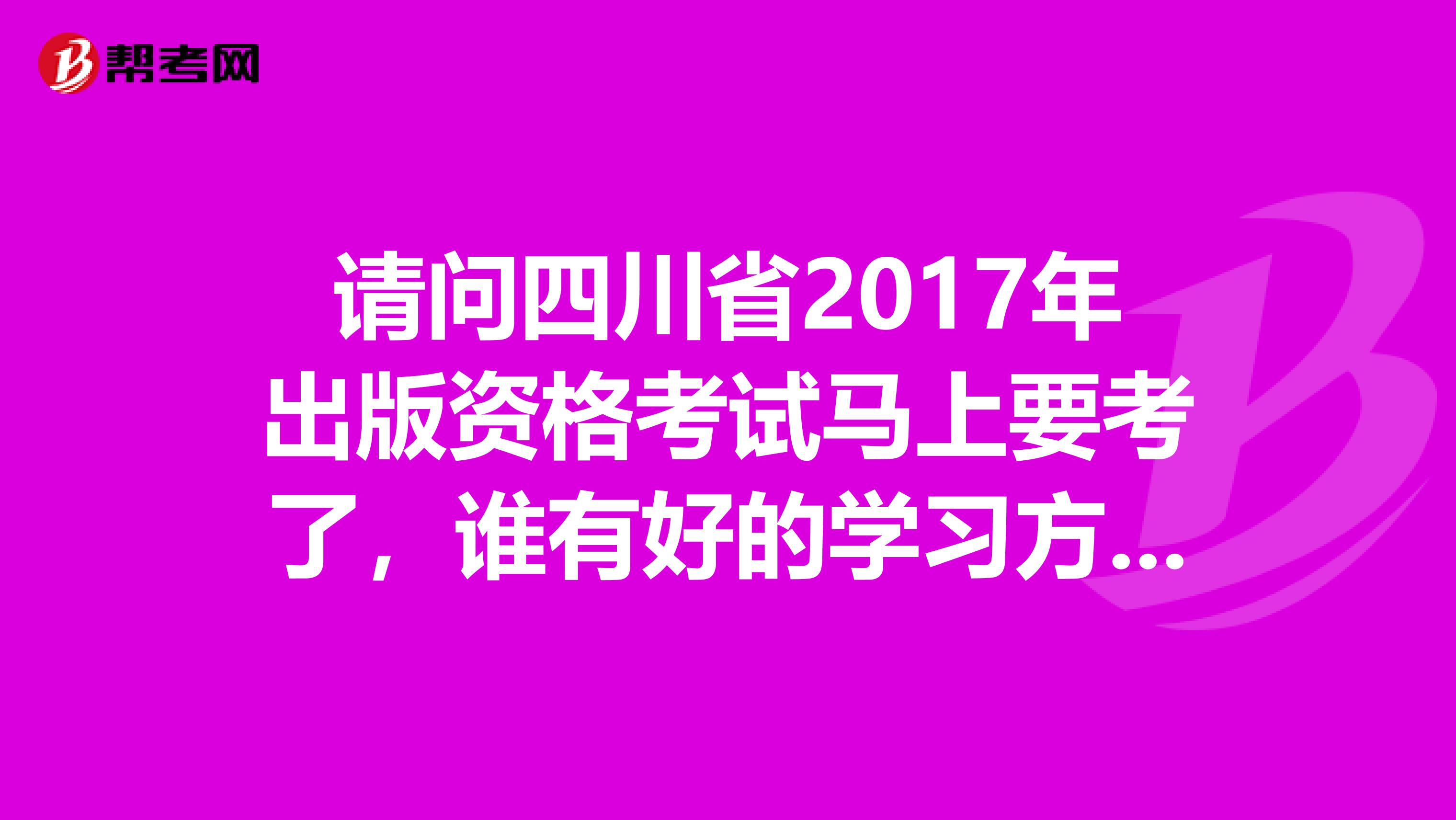 请问四川省2017年出版资格考试马上要考了，谁有好的学习方法，麻烦推荐一下？跪求