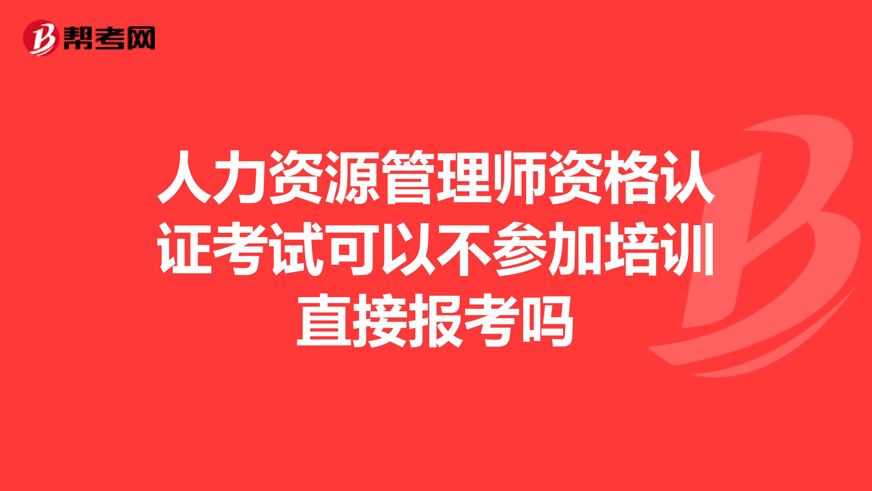 人力资源管理师资格认证考试可以不参加培训直接报考吗