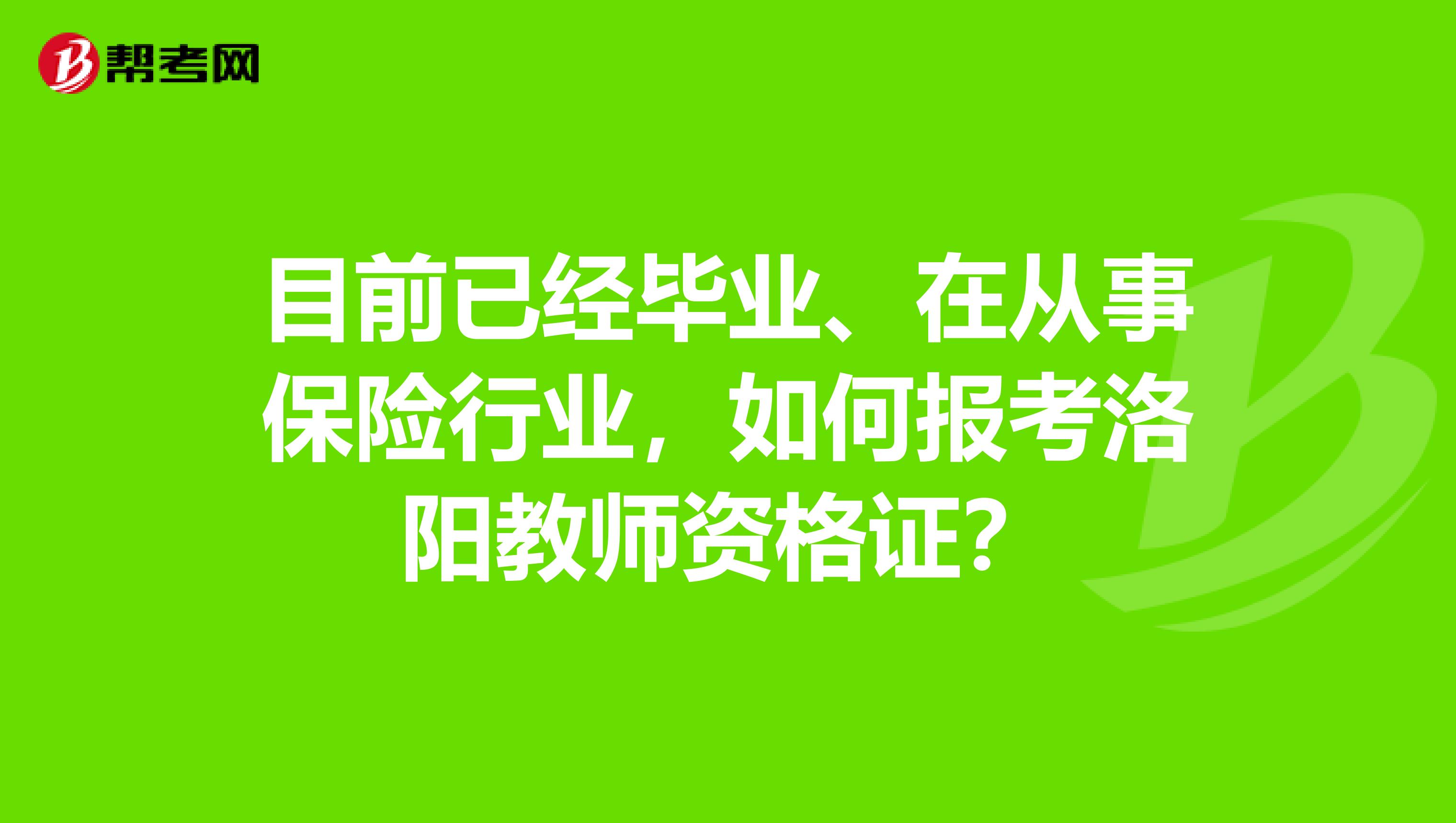 目前已經(jīng)畢業(yè)、在從事保險(xiǎn)行業(yè)，如何報(bào)考洛陽(yáng)教師資格證？