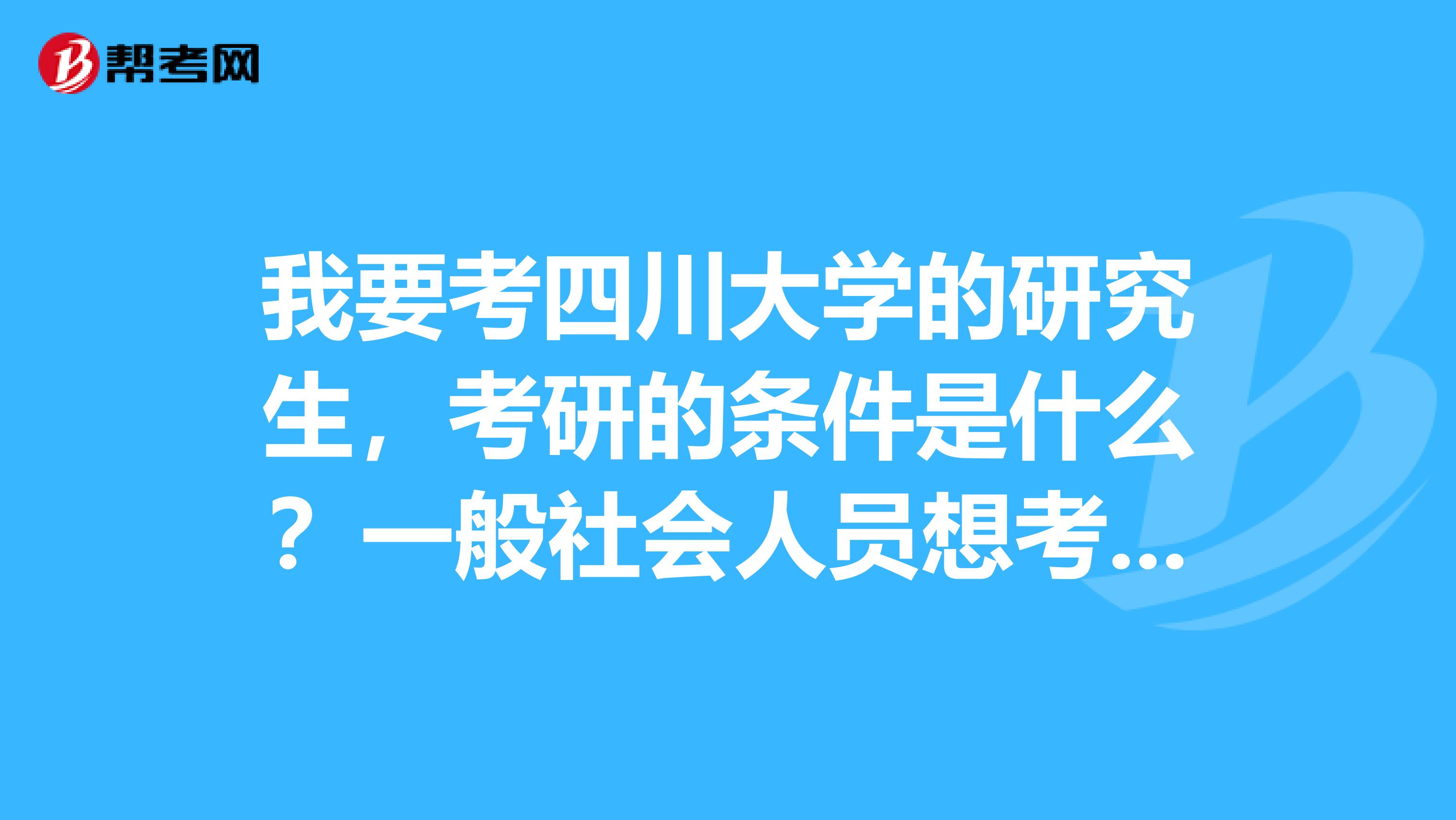 我要考四川大学的研究生，考研的条件是什么？一般社会人员想考研的流程是怎样？求学姐学长解答一下，谢谢