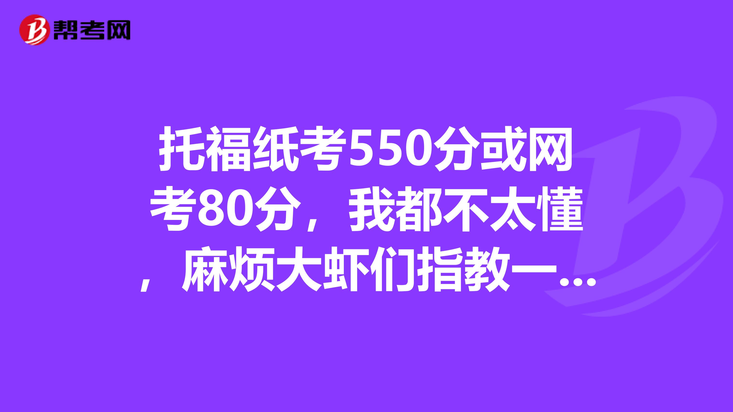 托福纸考550分或网考80分,我都不太懂,麻烦大虾们指教一下啊